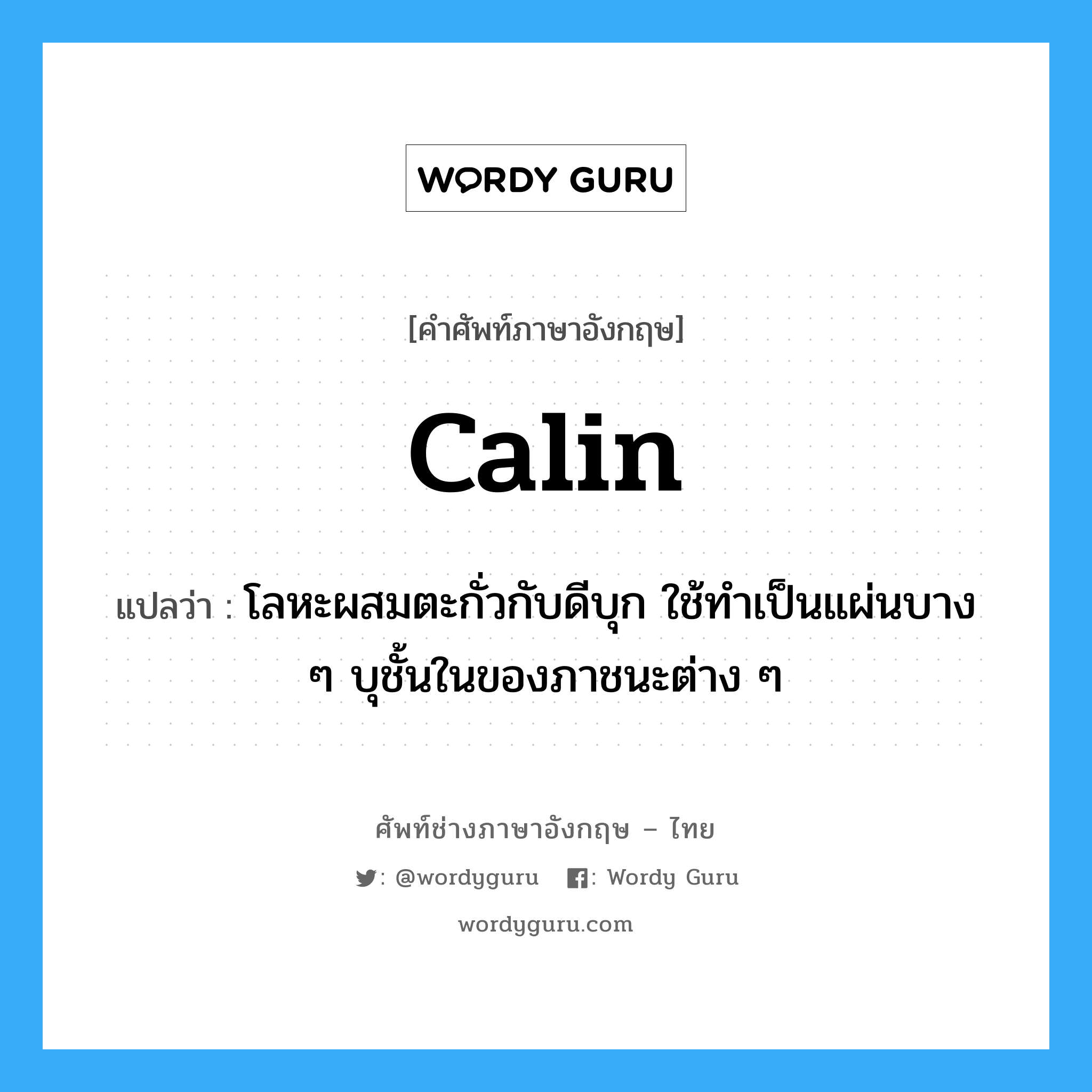 calin แปลว่า?, คำศัพท์ช่างภาษาอังกฤษ - ไทย calin คำศัพท์ภาษาอังกฤษ calin แปลว่า โลหะผสมตะกั่วกับดีบุก ใช้ทำเป็นแผ่นบาง ๆ บุชั้นในของภาชนะต่าง ๆ