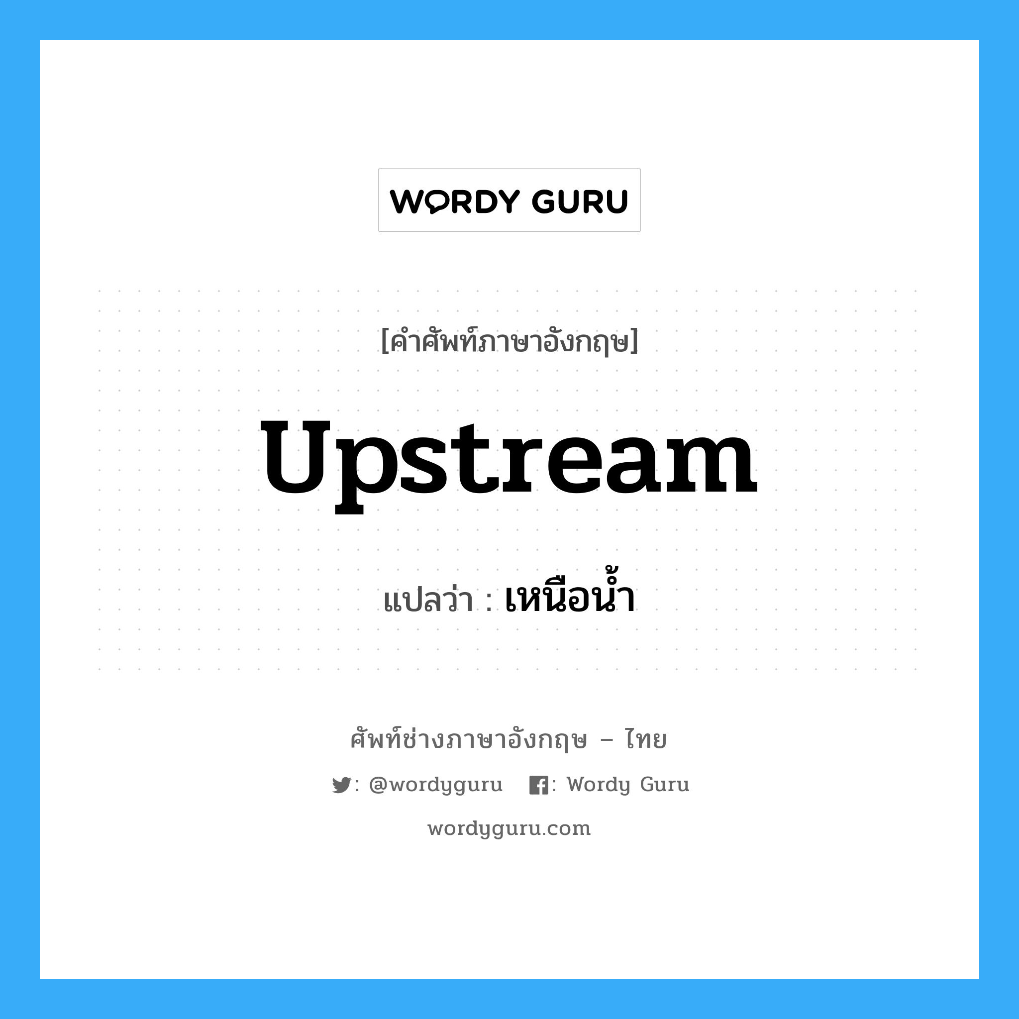 upstream แปลว่า?, คำศัพท์ช่างภาษาอังกฤษ - ไทย upstream คำศัพท์ภาษาอังกฤษ upstream แปลว่า เหนือน้ำ