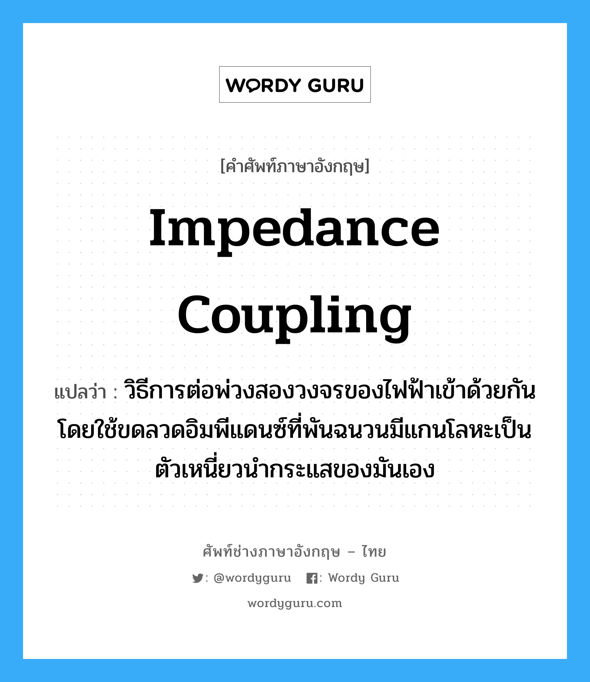 impedance coupling แปลว่า?, คำศัพท์ช่างภาษาอังกฤษ - ไทย impedance coupling คำศัพท์ภาษาอังกฤษ impedance coupling แปลว่า วิธีการต่อพ่วงสองวงจรของไฟฟ้าเข้าด้วยกัน โดยใช้ขดลวดอิมพีแดนซ์ที่พันฉนวนมีแกนโลหะเป็นตัวเหนี่ยวนำกระแสของมันเอง