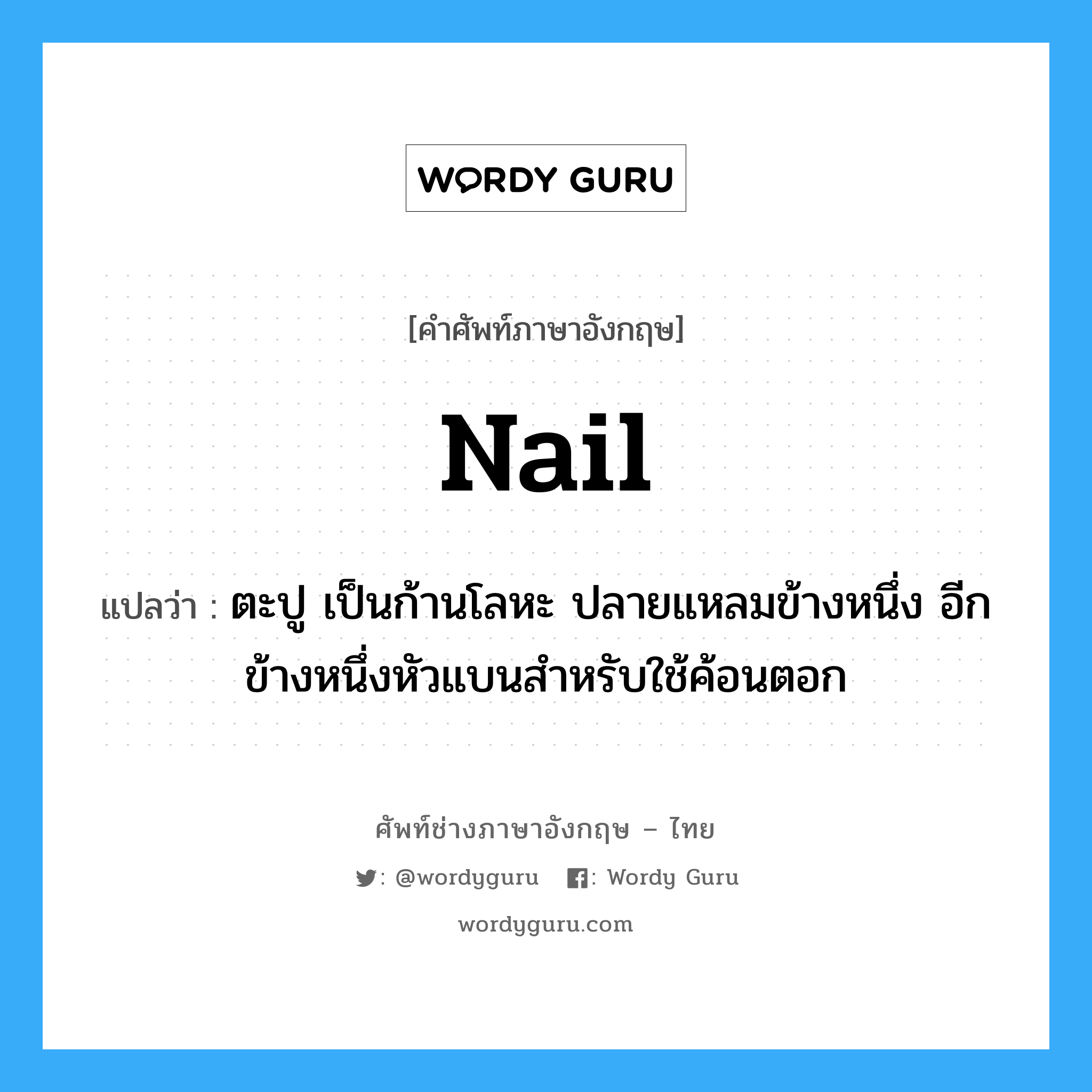 nail แปลว่า?, คำศัพท์ช่างภาษาอังกฤษ - ไทย nail คำศัพท์ภาษาอังกฤษ nail แปลว่า ตะปู เป็นก้านโลหะ ปลายแหลมข้างหนึ่ง อีกข้างหนึ่งหัวแบนสำหรับใช้ค้อนตอก