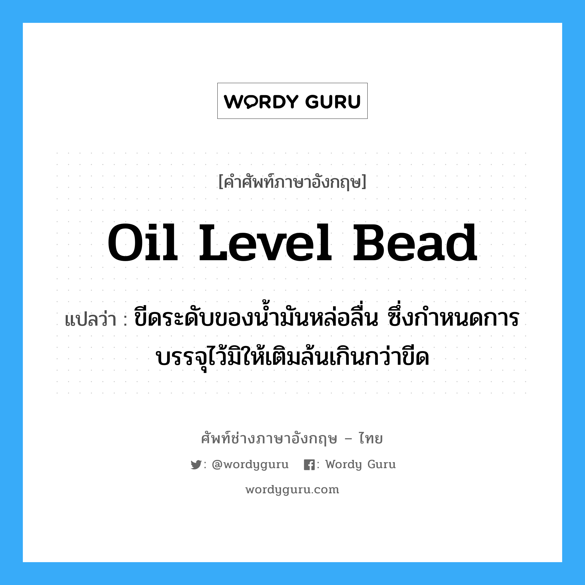 oil level bead แปลว่า?, คำศัพท์ช่างภาษาอังกฤษ - ไทย oil level bead คำศัพท์ภาษาอังกฤษ oil level bead แปลว่า ขีดระดับของน้ำมันหล่อลื่น ซึ่งกำหนดการบรรจุไว้มิให้เติมล้นเกินกว่าขีด