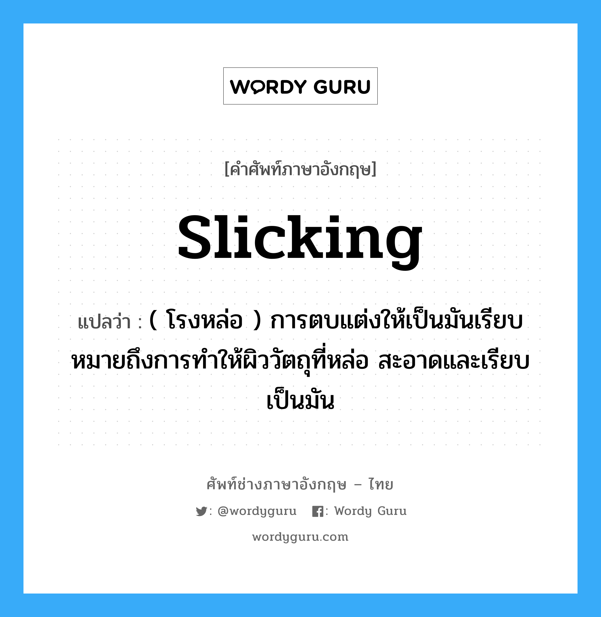 slicking แปลว่า?, คำศัพท์ช่างภาษาอังกฤษ - ไทย slicking คำศัพท์ภาษาอังกฤษ slicking แปลว่า ( โรงหล่อ ) การตบแต่งให้เป็นมันเรียบ หมายถึงการทำให้ผิววัตถุที่หล่อ สะอาดและเรียบเป็นมัน