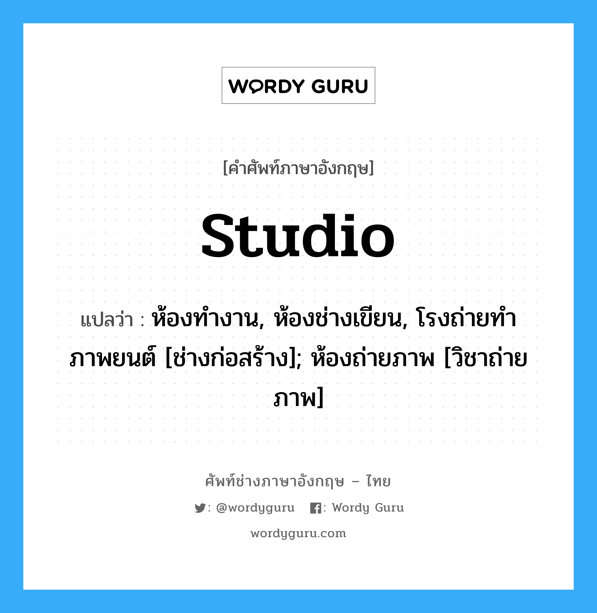 studio แปลว่า?, คำศัพท์ช่างภาษาอังกฤษ - ไทย studio คำศัพท์ภาษาอังกฤษ studio แปลว่า ห้องทำงาน, ห้องช่างเขียน, โรงถ่ายทำภาพยนต์ [ช่างก่อสร้าง]; ห้องถ่ายภาพ [วิชาถ่ายภาพ]