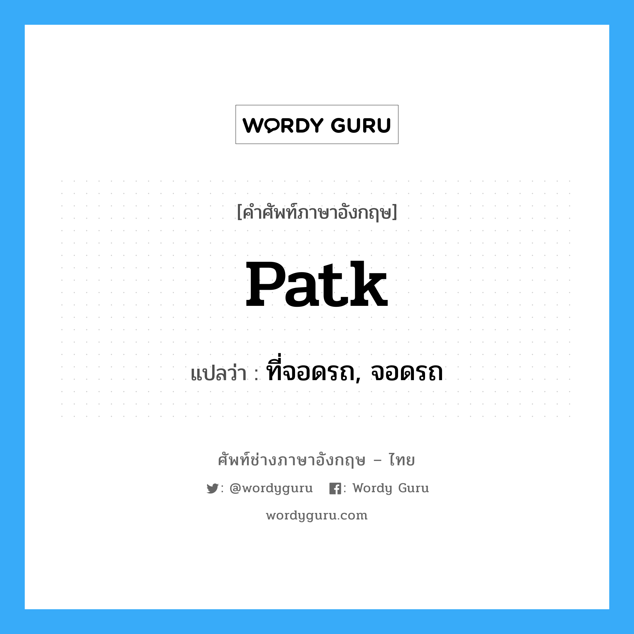 patk แปลว่า?, คำศัพท์ช่างภาษาอังกฤษ - ไทย patk คำศัพท์ภาษาอังกฤษ patk แปลว่า ที่จอดรถ, จอดรถ