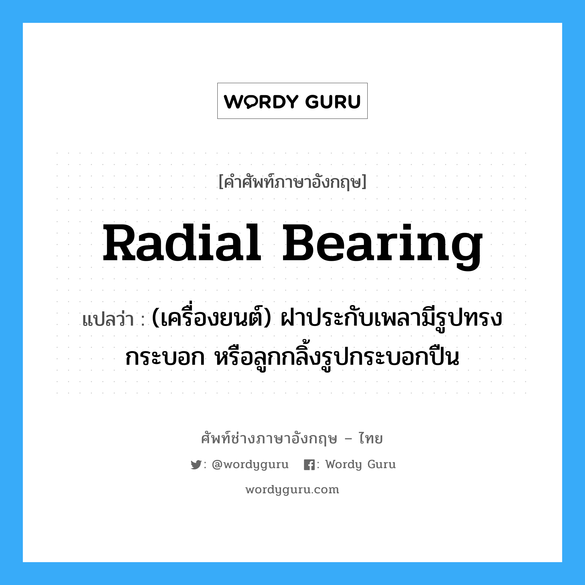 radial bearing แปลว่า?, คำศัพท์ช่างภาษาอังกฤษ - ไทย radial bearing คำศัพท์ภาษาอังกฤษ radial bearing แปลว่า (เครื่องยนต์) ฝาประกับเพลามีรูปทรงกระบอก หรือลูกกลิ้งรูปกระบอกปืน