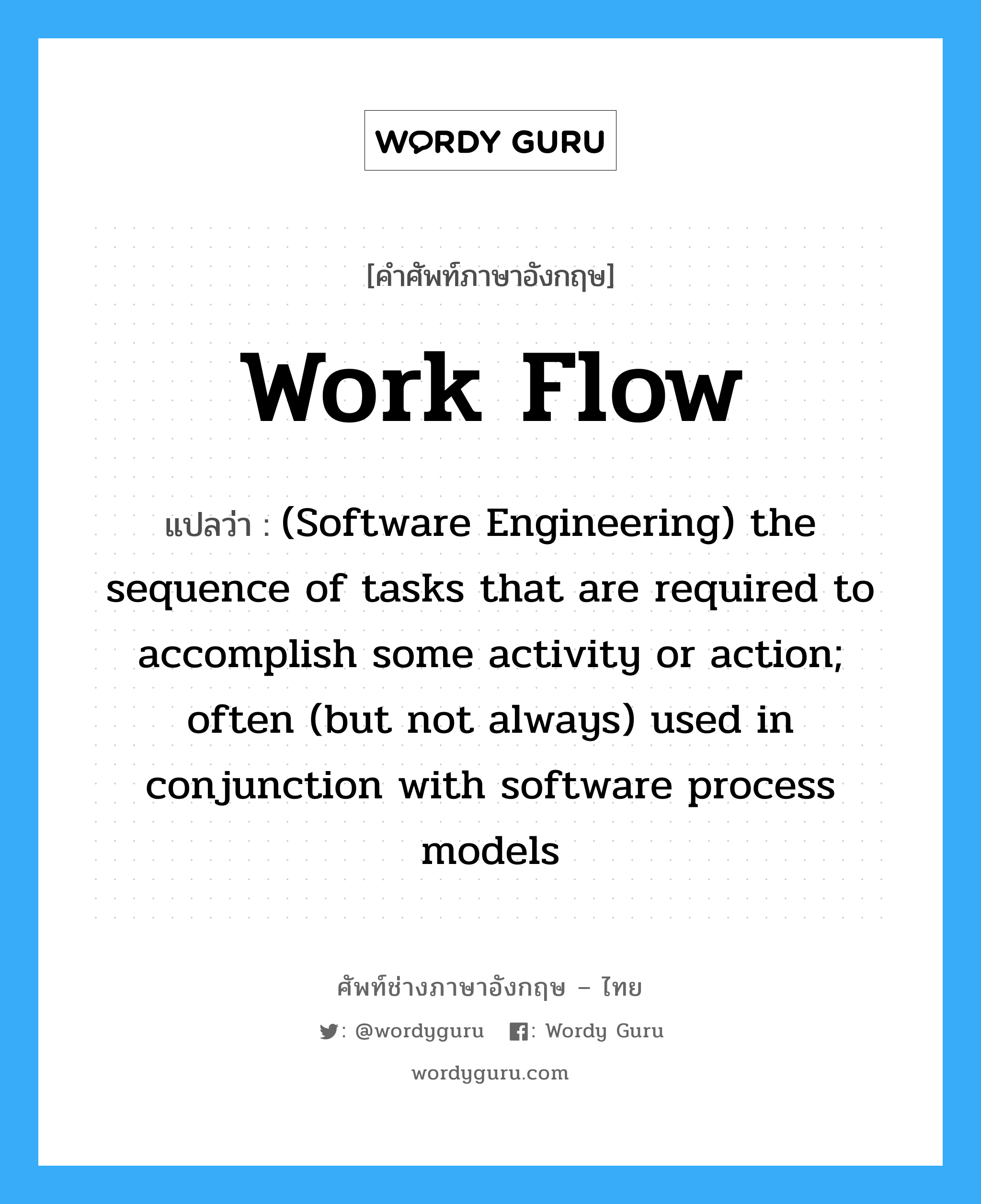 Work flow แปลว่า?, คำศัพท์ช่างภาษาอังกฤษ - ไทย Work flow คำศัพท์ภาษาอังกฤษ Work flow แปลว่า (Software Engineering) the sequence of tasks that are required to accomplish some activity or action; often (but not always) used in conjunction with software process models