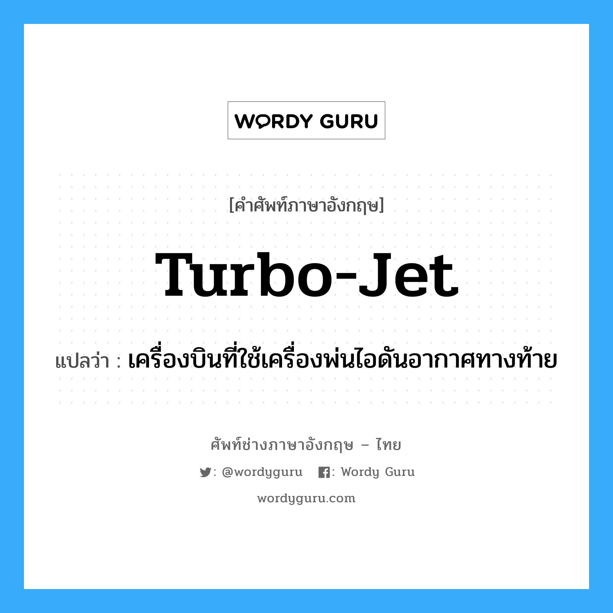 turbo-jet แปลว่า?, คำศัพท์ช่างภาษาอังกฤษ - ไทย turbo-jet คำศัพท์ภาษาอังกฤษ turbo-jet แปลว่า เครื่องบินที่ใช้เครื่องพ่นไอดันอากาศทางท้าย