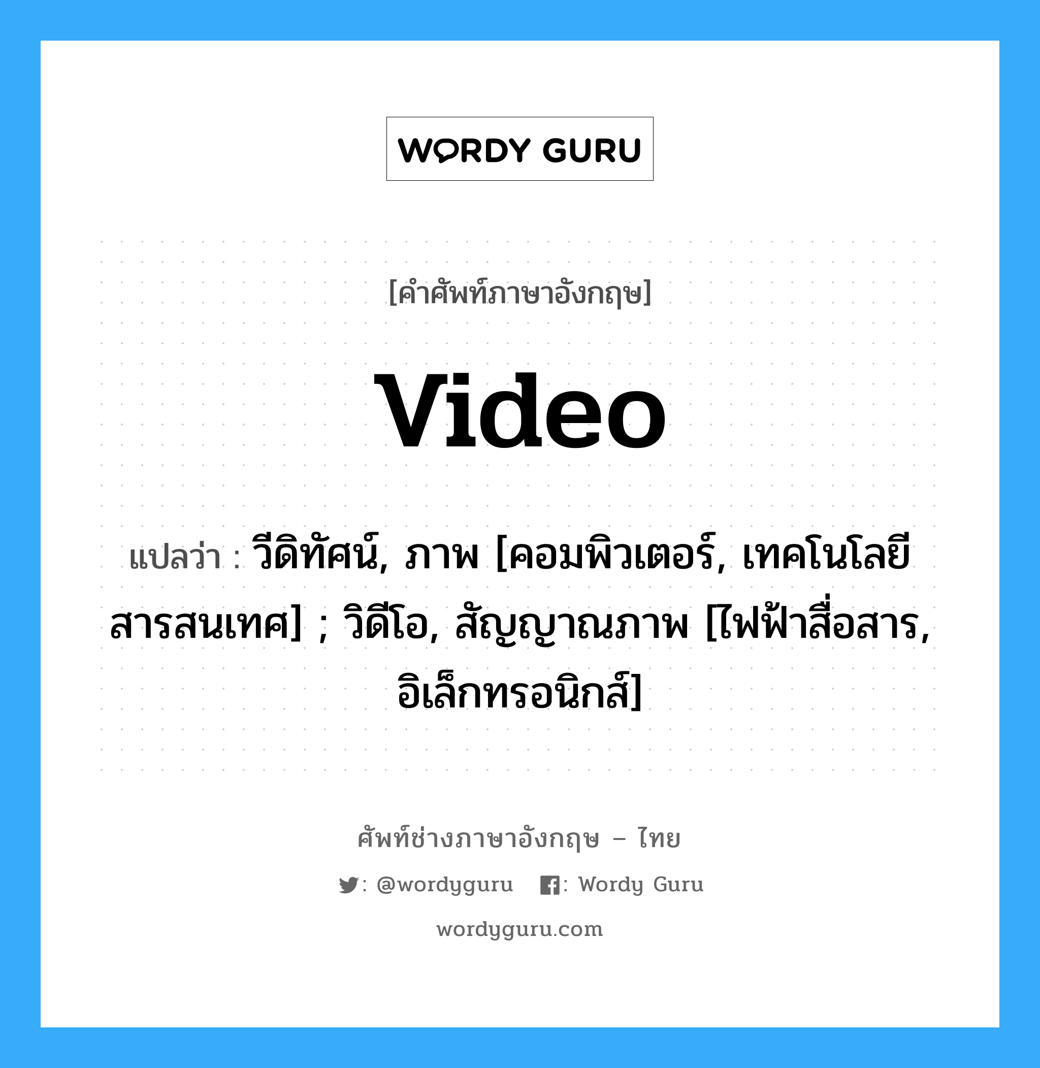 video แปลว่า?, คำศัพท์ช่างภาษาอังกฤษ - ไทย video คำศัพท์ภาษาอังกฤษ video แปลว่า วีดิทัศน์, ภาพ [คอมพิวเตอร์, เทคโนโลยีสารสนเทศ] ; วิดีโอ, สัญญาณภาพ [ไฟฟ้าสื่อสาร, อิเล็กทรอนิกส์]