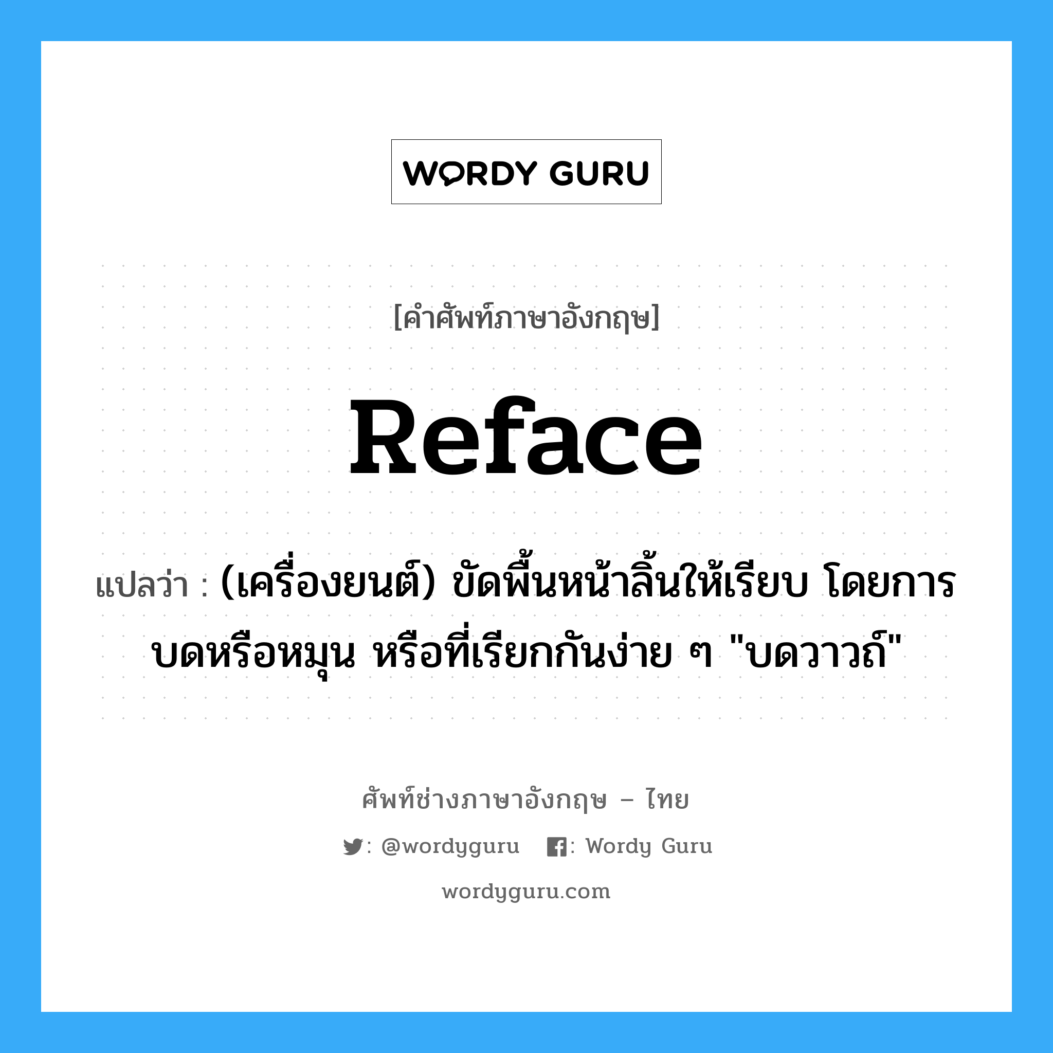 reface แปลว่า?, คำศัพท์ช่างภาษาอังกฤษ - ไทย reface คำศัพท์ภาษาอังกฤษ reface แปลว่า (เครื่องยนต์) ขัดพื้นหน้าลิ้นให้เรียบ โดยการบดหรือหมุน หรือที่เรียกกันง่าย ๆ &#34;บดวาวถ์&#34;