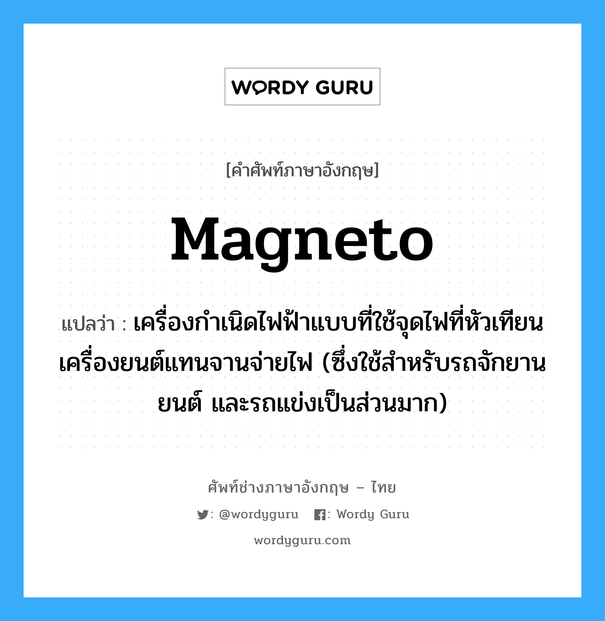 magneto แปลว่า?, คำศัพท์ช่างภาษาอังกฤษ - ไทย magneto คำศัพท์ภาษาอังกฤษ magneto แปลว่า เครื่องกำเนิดไฟฟ้าแบบที่ใช้จุดไฟที่หัวเทียนเครื่องยนต์แทนจานจ่ายไฟ (ซึ่งใช้สำหรับรถจักยานยนต์ และรถแข่งเป็นส่วนมาก)