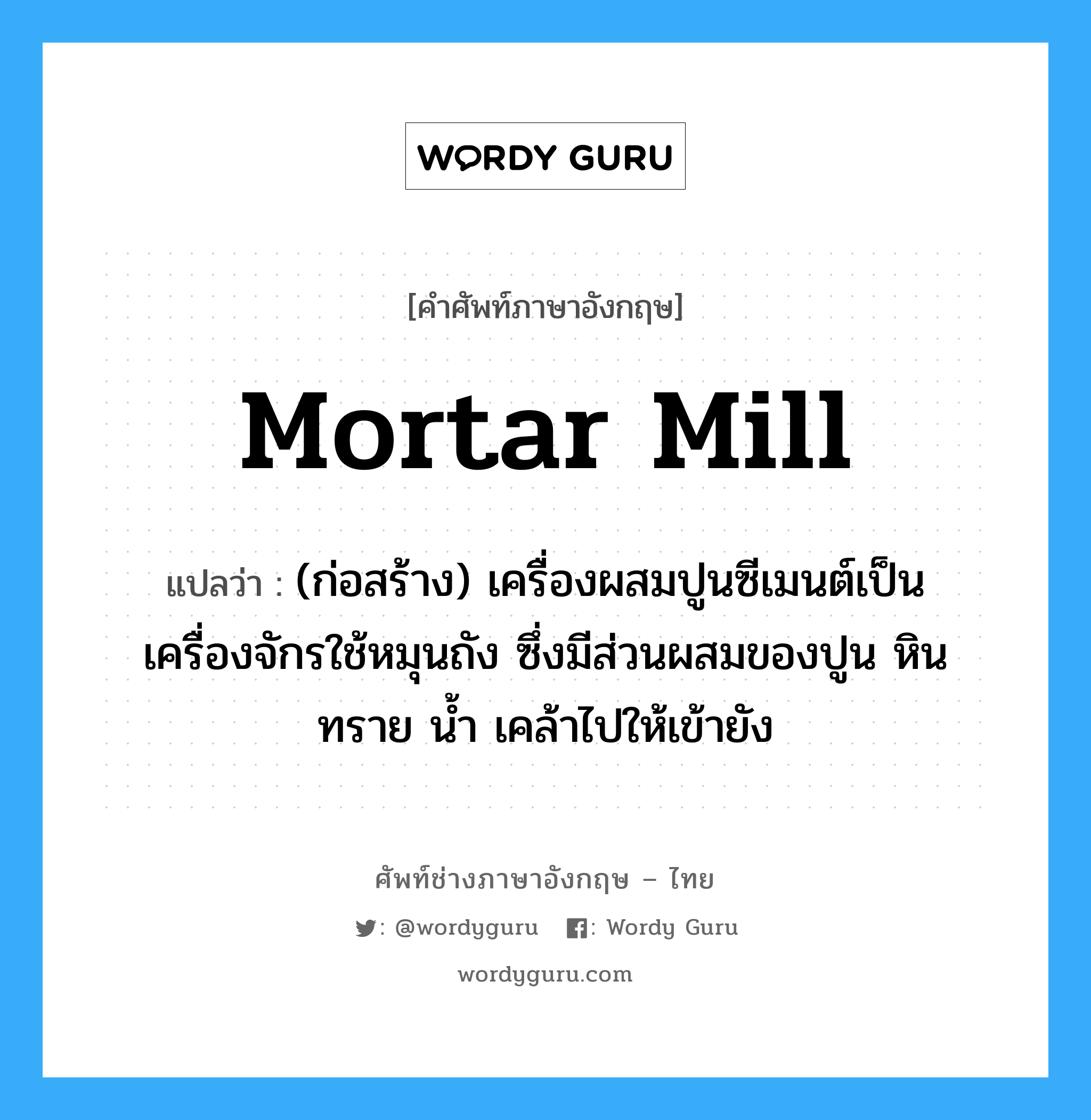 mortar mill แปลว่า?, คำศัพท์ช่างภาษาอังกฤษ - ไทย mortar mill คำศัพท์ภาษาอังกฤษ mortar mill แปลว่า (ก่อสร้าง) เครื่องผสมปูนซีเมนต์เป็นเครื่องจักรใช้หมุนถัง ซึ่งมีส่วนผสมของปูน หิน ทราย น้ำ เคล้าไปให้เข้ายัง