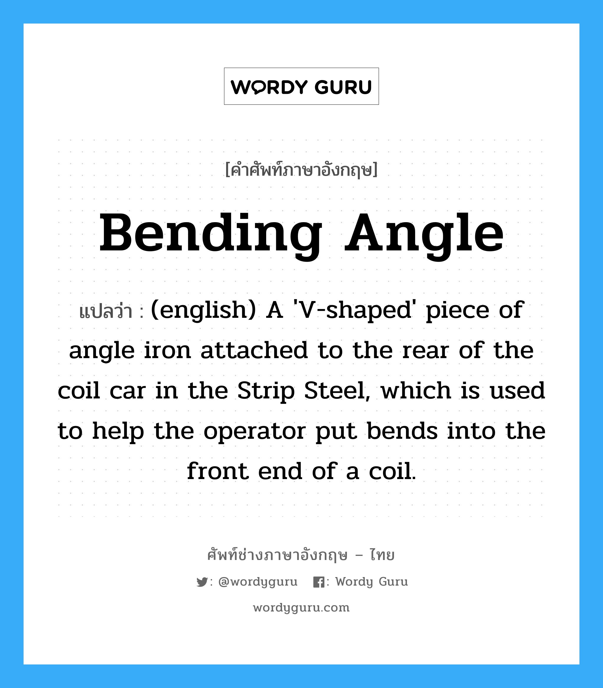 Bending Angle แปลว่า?, คำศัพท์ช่างภาษาอังกฤษ - ไทย Bending Angle คำศัพท์ภาษาอังกฤษ Bending Angle แปลว่า (english) A &#39;V-shaped&#39; piece of angle iron attached to the rear of the coil car in the Strip Steel, which is used to help the operator put bends into the front end of a coil.