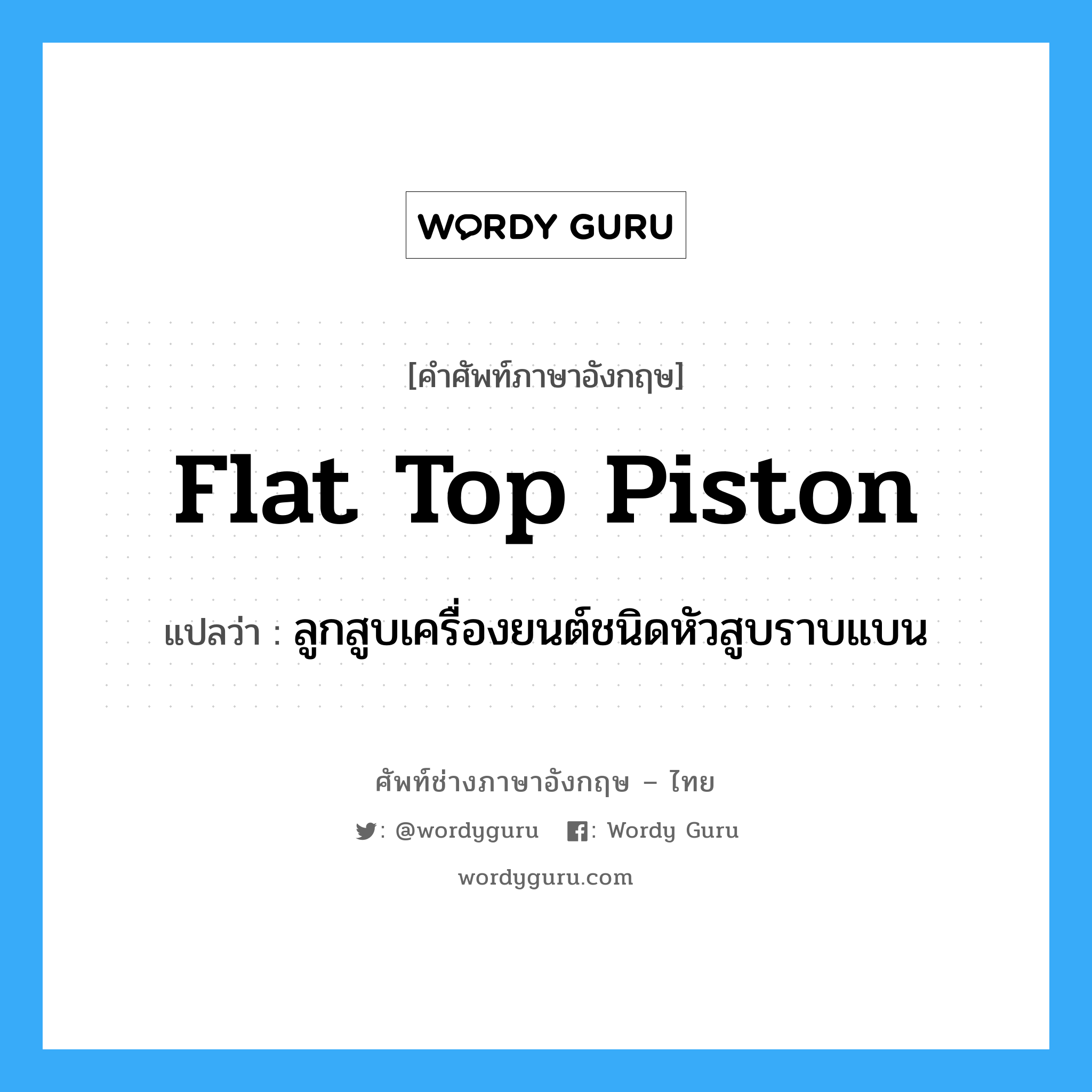 flat top piston แปลว่า?, คำศัพท์ช่างภาษาอังกฤษ - ไทย flat top piston คำศัพท์ภาษาอังกฤษ flat top piston แปลว่า ลูกสูบเครื่องยนต์ชนิดหัวสูบราบแบน