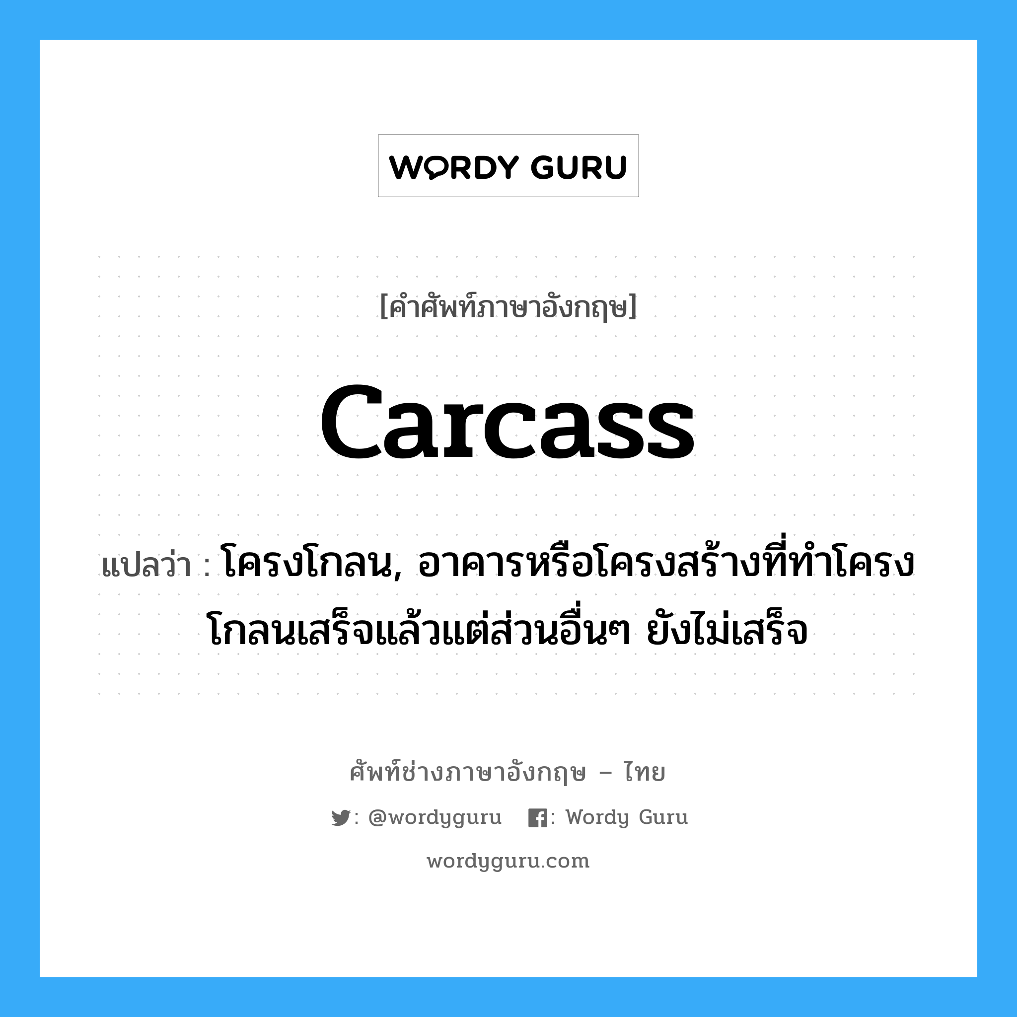 carcass แปลว่า?, คำศัพท์ช่างภาษาอังกฤษ - ไทย carcass คำศัพท์ภาษาอังกฤษ carcass แปลว่า โครงโกลน, อาคารหรือโครงสร้างที่ทำโครงโกลนเสร็จแล้วแต่ส่วนอื่นๆ ยังไม่เสร็จ