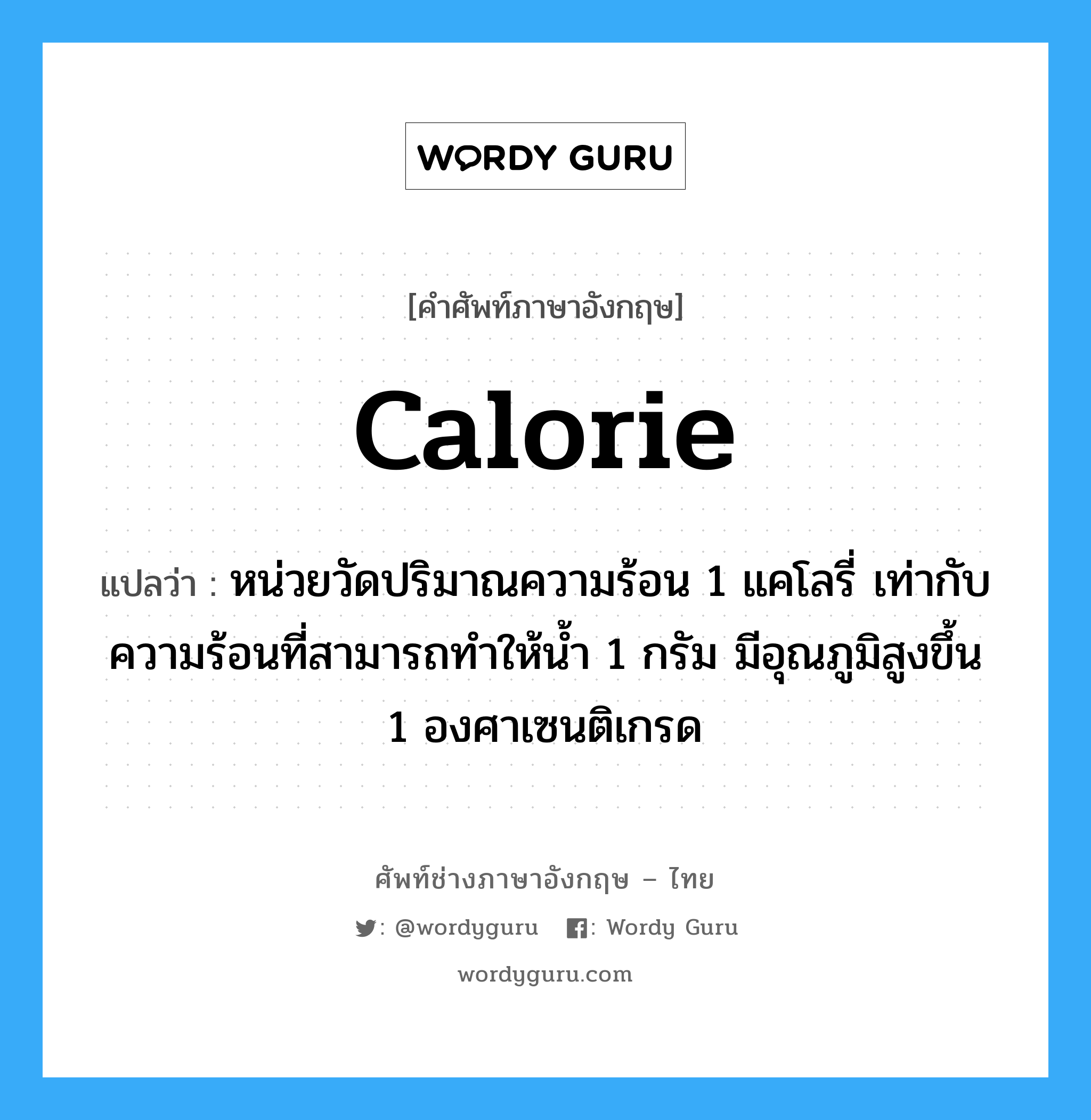 calorie แปลว่า?, คำศัพท์ช่างภาษาอังกฤษ - ไทย calorie คำศัพท์ภาษาอังกฤษ calorie แปลว่า หน่วยวัดปริมาณความร้อน 1 แคโลรี่ เท่ากับความร้อนที่สามารถทำให้น้ำ 1 กรัม มีอุณภูมิสูงขึ้น 1 องศาเซนติเกรด