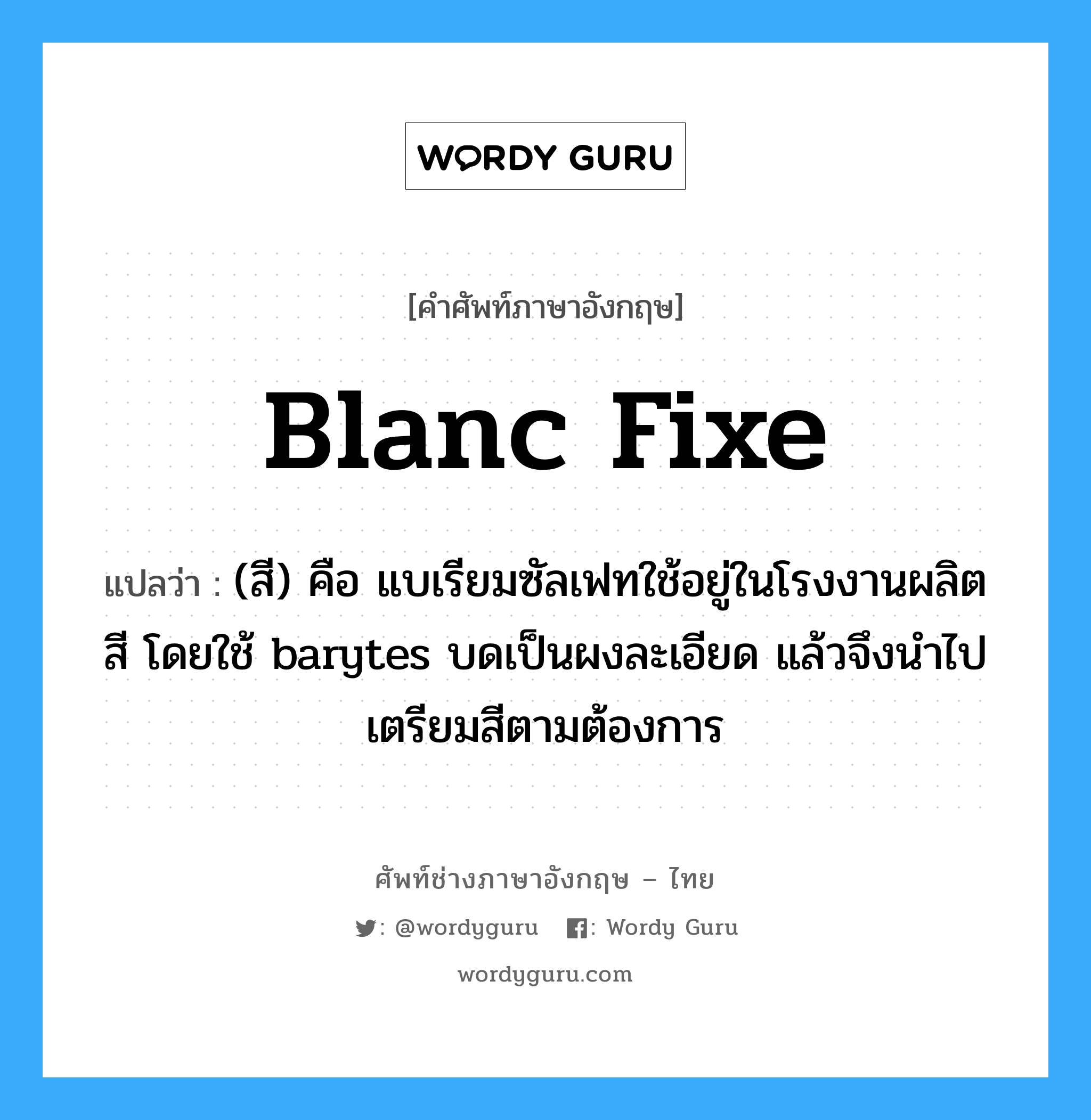 blanc fixe แปลว่า?, คำศัพท์ช่างภาษาอังกฤษ - ไทย blanc fixe คำศัพท์ภาษาอังกฤษ blanc fixe แปลว่า (สี) คือ แบเรียมซัลเฟทใช้อยู่ในโรงงานผลิตสี โดยใช้ barytes บดเป็นผงละเอียด แล้วจึงนำไปเตรียมสีตามต้องการ