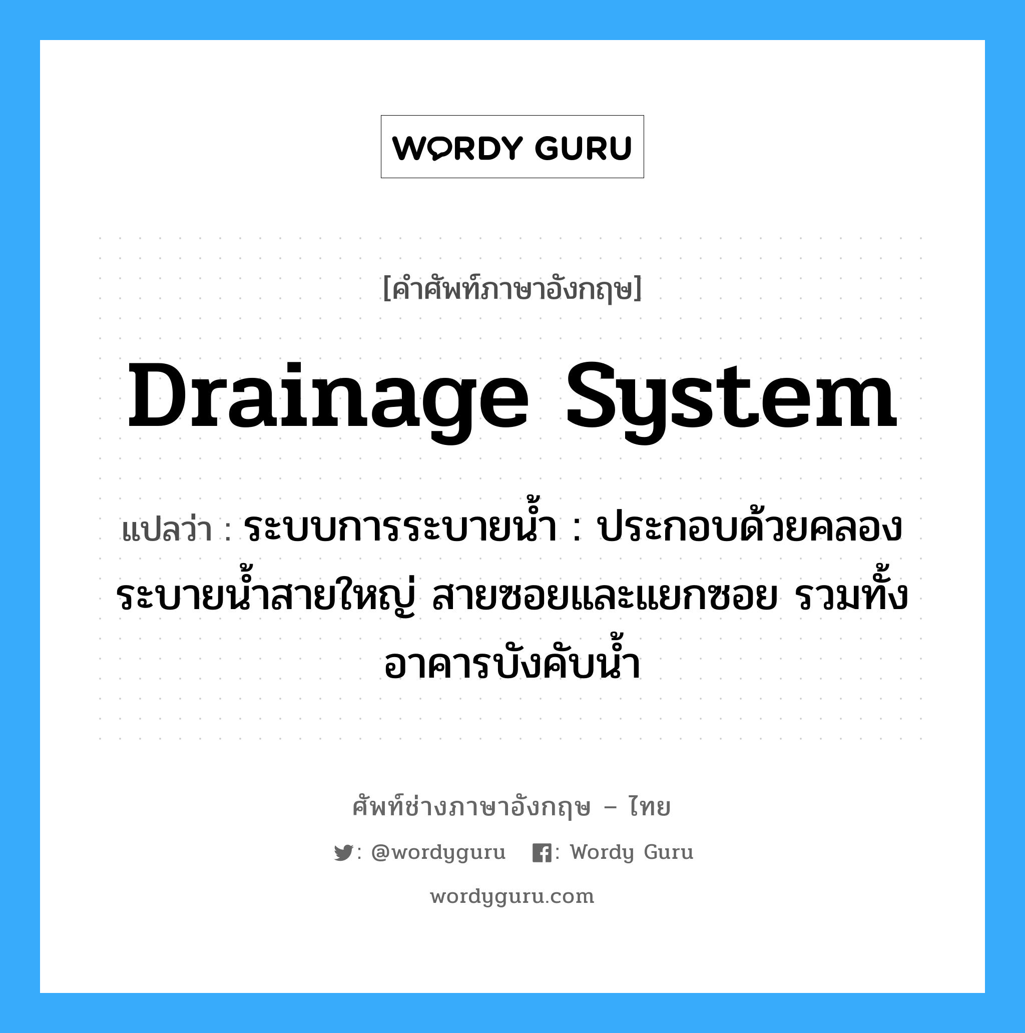 drainage system แปลว่า?, คำศัพท์ช่างภาษาอังกฤษ - ไทย drainage system คำศัพท์ภาษาอังกฤษ drainage system แปลว่า ระบบการระบายน้ำ : ประกอบด้วยคลองระบายน้ำสายใหญ่ สายซอยและแยกซอย รวมทั้งอาคารบังคับน้ำ