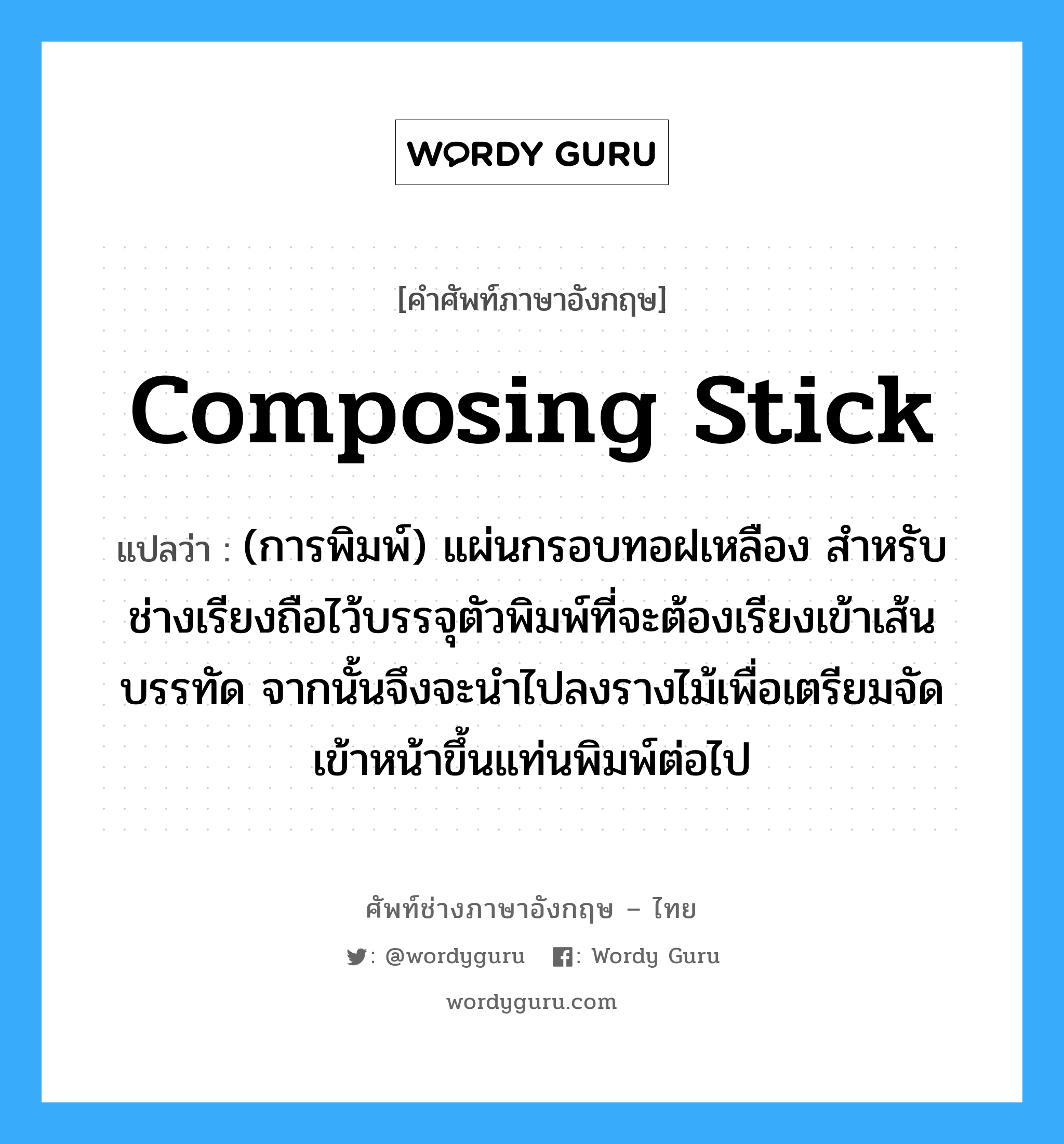 composing stick แปลว่า?, คำศัพท์ช่างภาษาอังกฤษ - ไทย composing stick คำศัพท์ภาษาอังกฤษ composing stick แปลว่า (การพิมพ์) แผ่นกรอบทอฝเหลือง สำหรับช่างเรียงถือไว้บรรจุตัวพิมพ์ที่จะต้องเรียงเข้าเส้นบรรทัด จากนั้นจึงจะนำไปลงรางไม้เพื่อเตรียมจัดเข้าหน้าขึ้นแท่นพิมพ์ต่อไป