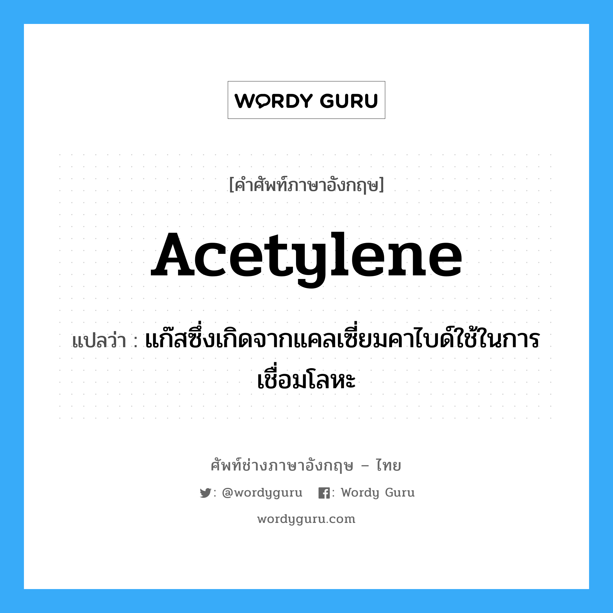 acetylene แปลว่า?, คำศัพท์ช่างภาษาอังกฤษ - ไทย acetylene คำศัพท์ภาษาอังกฤษ acetylene แปลว่า แก๊สซึ่งเกิดจากแคลเซี่ยมคาไบด์ใช้ในการเชื่อมโลหะ