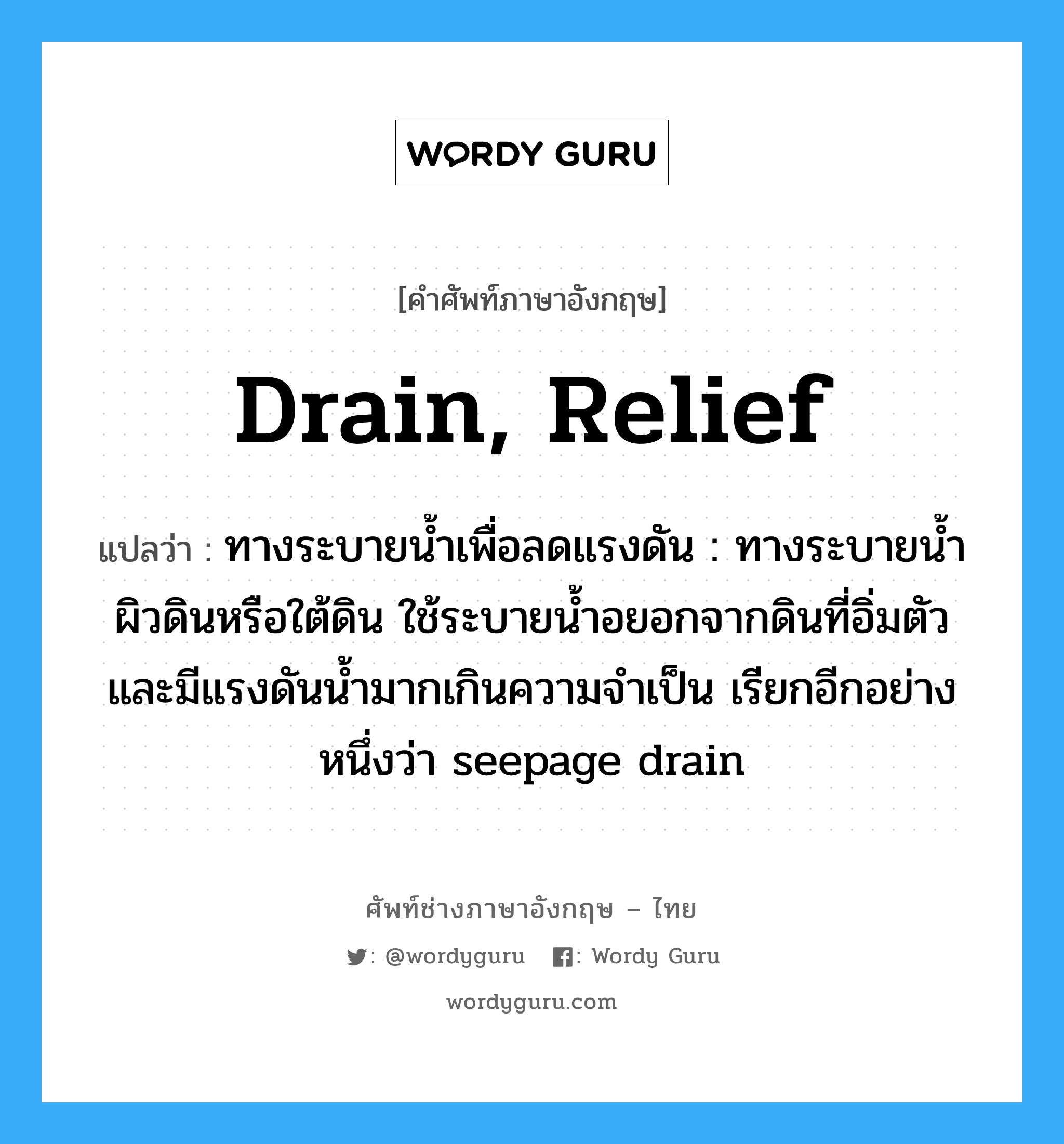 drain, relief แปลว่า?, คำศัพท์ช่างภาษาอังกฤษ - ไทย drain, relief คำศัพท์ภาษาอังกฤษ drain, relief แปลว่า ทางระบายน้ำเพื่อลดแรงดัน : ทางระบายน้ำผิวดินหรือใต้ดิน ใช้ระบายน้ำอยอกจากดินที่อิ่มตัวและมีแรงดันน้ำมากเกินความจำเป็น เรียกอีกอย่างหนึ่งว่า seepage drain