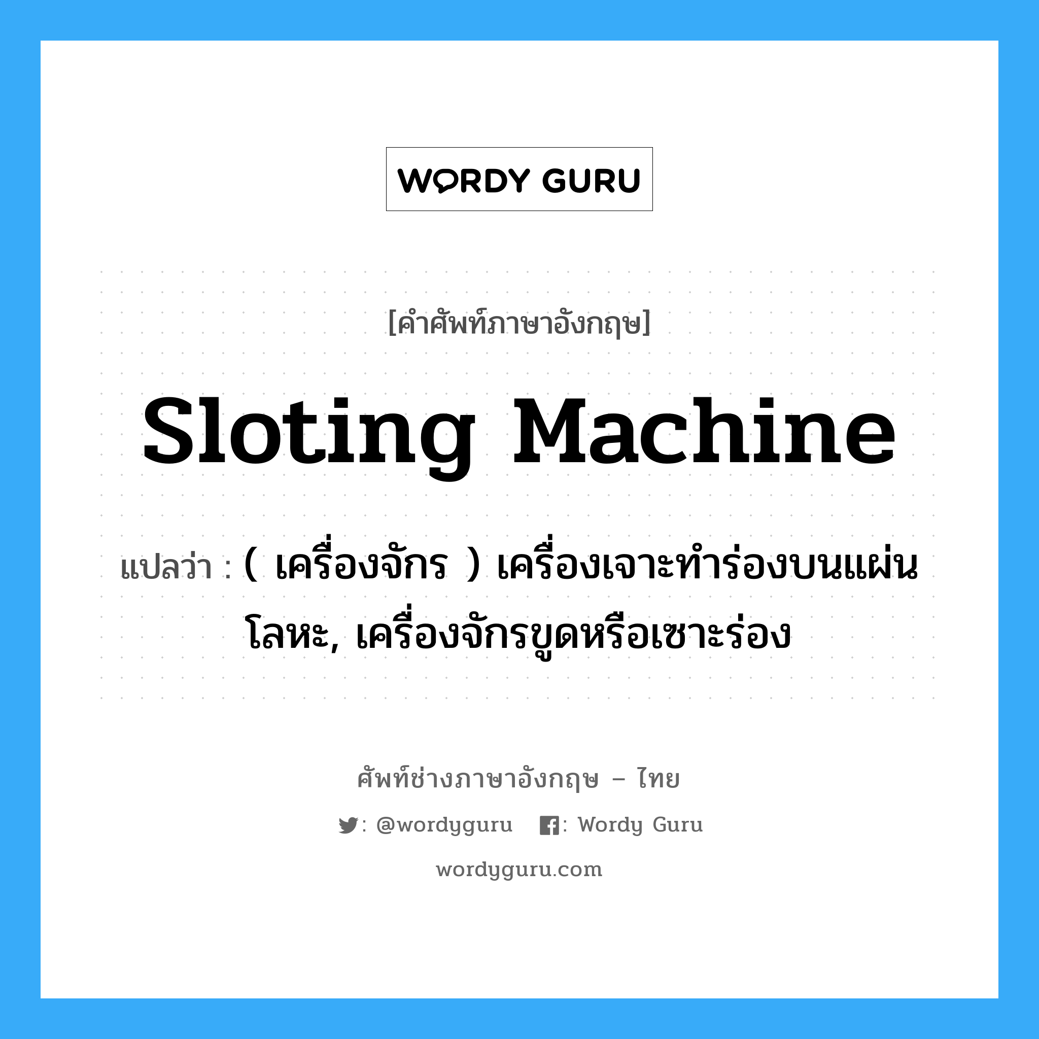 sloting machine แปลว่า?, คำศัพท์ช่างภาษาอังกฤษ - ไทย sloting machine คำศัพท์ภาษาอังกฤษ sloting machine แปลว่า ( เครื่องจักร ) เครื่องเจาะทำร่องบนแผ่นโลหะ, เครื่องจักรขูดหรือเซาะร่อง