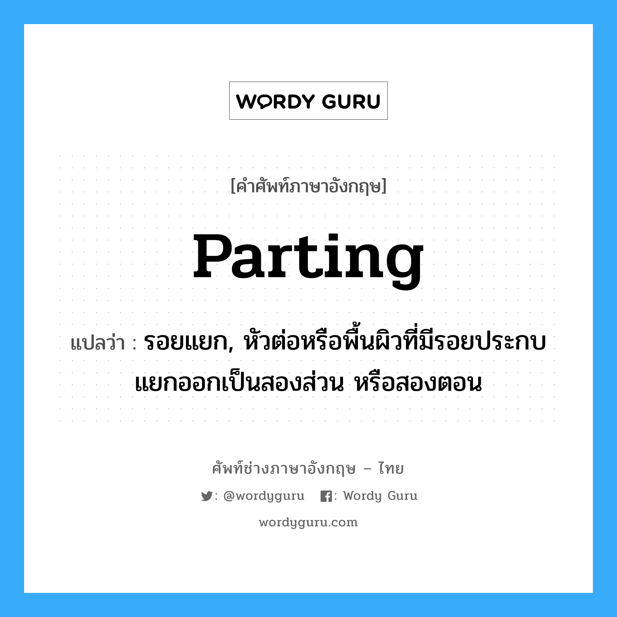 parting แปลว่า?, คำศัพท์ช่างภาษาอังกฤษ - ไทย parting คำศัพท์ภาษาอังกฤษ parting แปลว่า รอยแยก, หัวต่อหรือพื้นผิวที่มีรอยประกบแยกออกเป็นสองส่วน หรือสองตอน