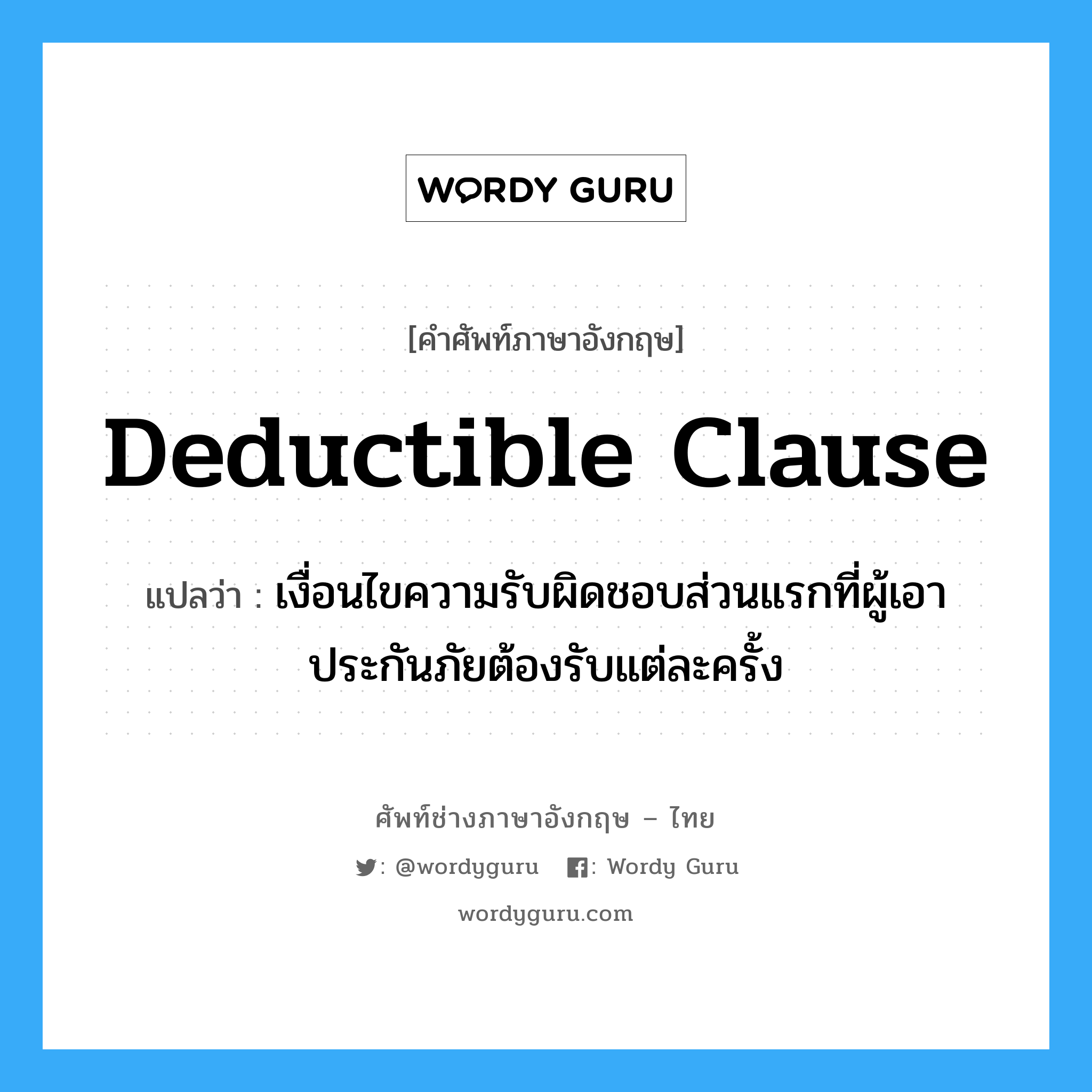 Deductible Clause แปลว่า?, คำศัพท์ช่างภาษาอังกฤษ - ไทย Deductible Clause คำศัพท์ภาษาอังกฤษ Deductible Clause แปลว่า เงื่อนไขความรับผิดชอบส่วนแรกที่ผู้เอาประกันภัยต้องรับแต่ละครั้ง