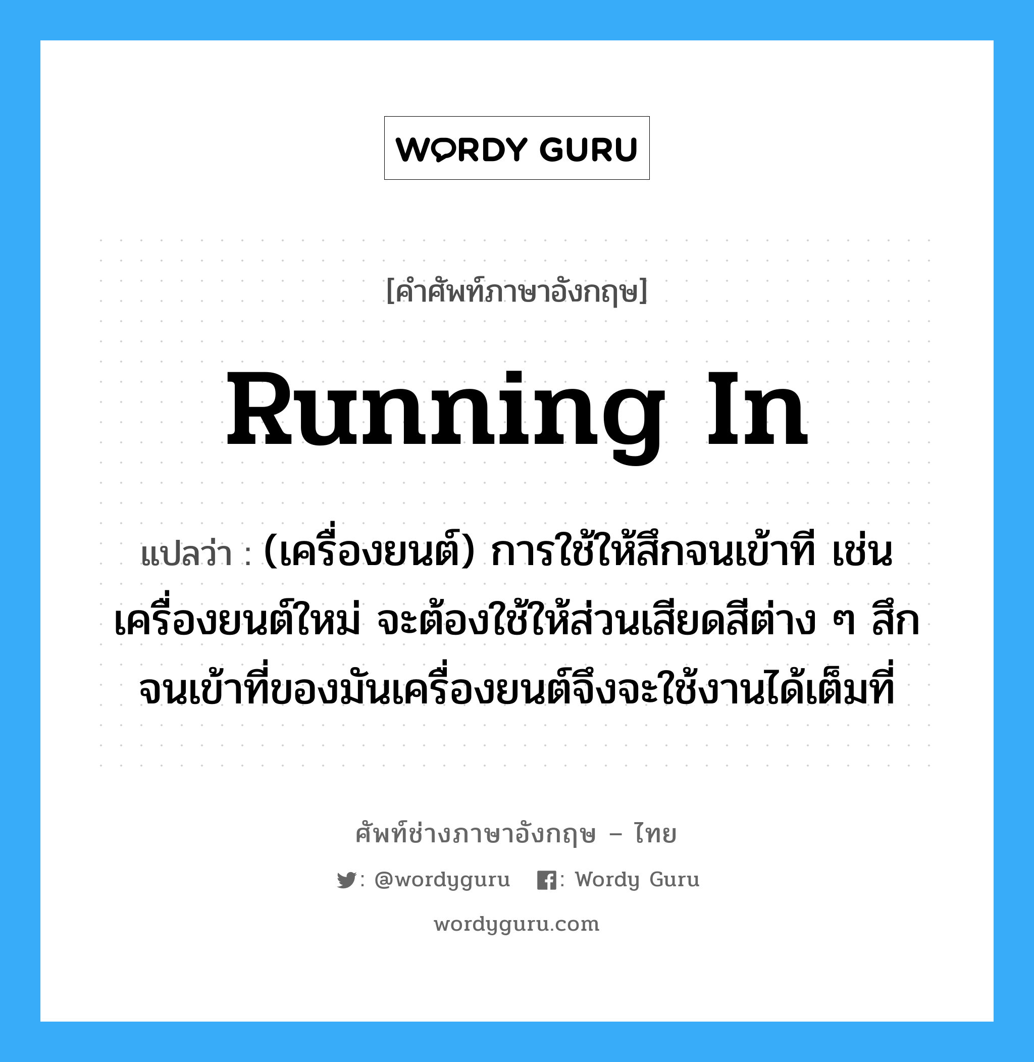 running-in แปลว่า?, คำศัพท์ช่างภาษาอังกฤษ - ไทย running in คำศัพท์ภาษาอังกฤษ running in แปลว่า (เครื่องยนต์) การใช้ให้สึกจนเข้าที เช่น เครื่องยนต์ใหม่ จะต้องใช้ให้ส่วนเสียดสีต่าง ๆ สึกจนเข้าที่ของมันเครื่องยนต์จึงจะใช้งานได้เต็มที่