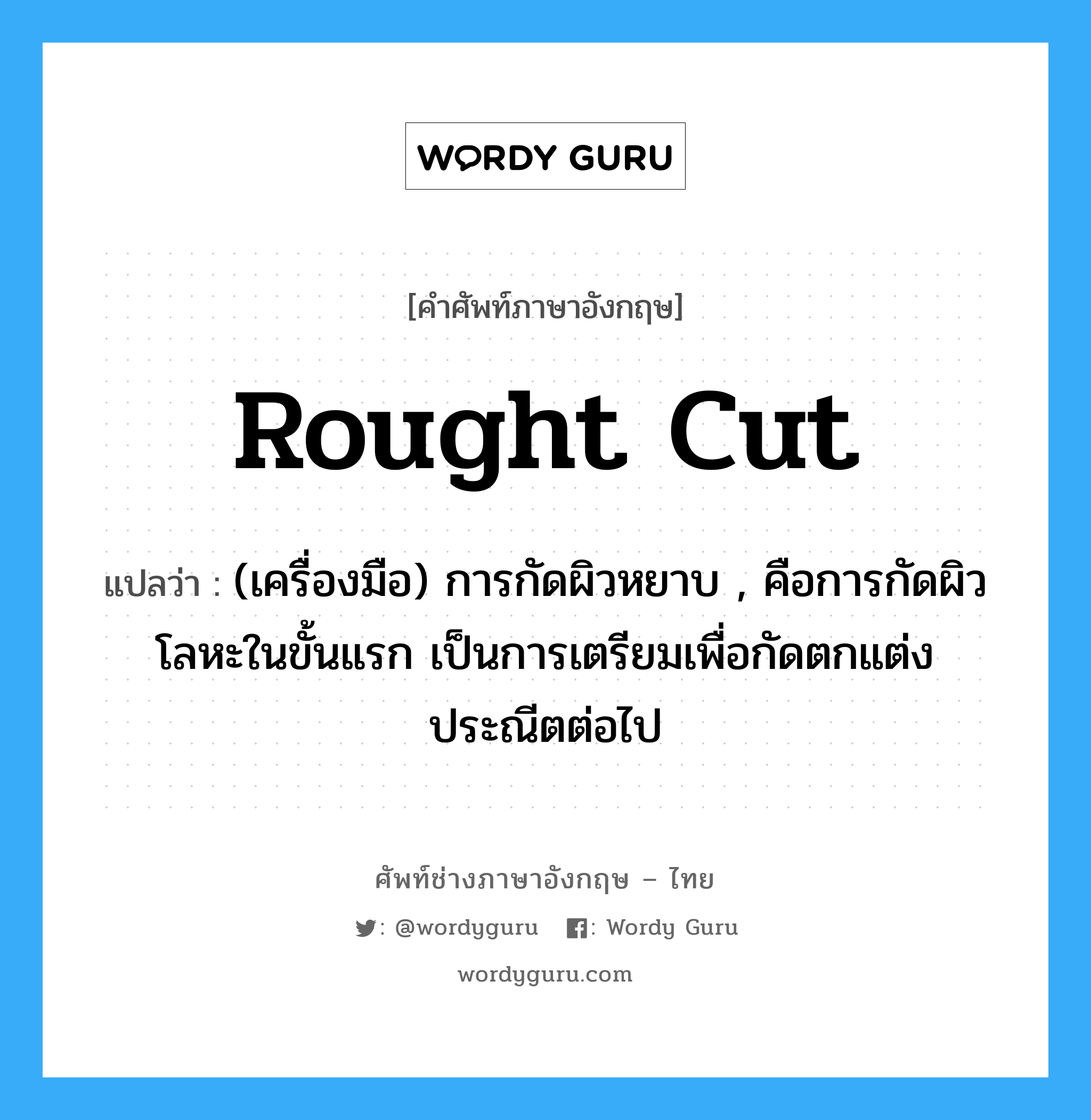 rought cut แปลว่า?, คำศัพท์ช่างภาษาอังกฤษ - ไทย rought cut คำศัพท์ภาษาอังกฤษ rought cut แปลว่า (เครื่องมือ) การกัดผิวหยาบ , คือการกัดผิวโลหะในขั้นแรก เป็นการเตรียมเพื่อกัดตกแต่งประณีตต่อไป