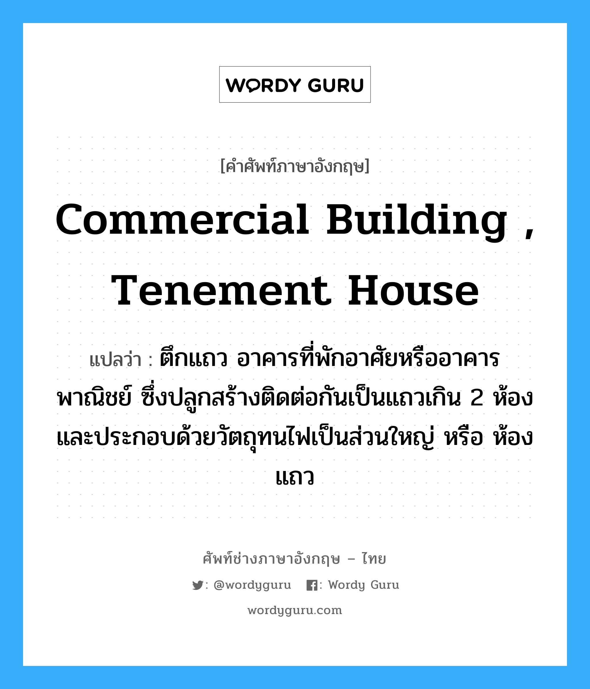 commercial building , tenement house แปลว่า?, คำศัพท์ช่างภาษาอังกฤษ - ไทย commercial building , tenement house คำศัพท์ภาษาอังกฤษ commercial building , tenement house แปลว่า ตึกแถว อาคารที่พักอาศัยหรืออาคารพาณิชย์ ซึ่งปลูกสร้างติดต่อกันเป็นแถวเกิน 2 ห้อง และประกอบด้วยวัตถุทนไฟเป็นส่วนใหญ่ หรือ ห้องแถว