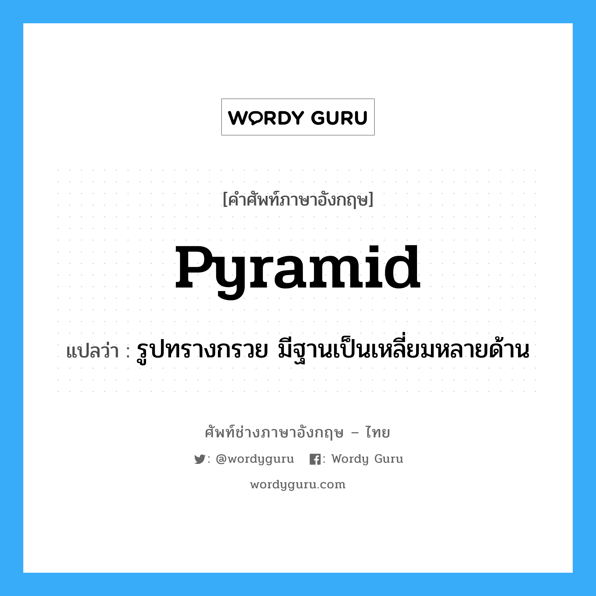 pyramid แปลว่า?, คำศัพท์ช่างภาษาอังกฤษ - ไทย pyramid คำศัพท์ภาษาอังกฤษ pyramid แปลว่า รูปทรางกรวย มีฐานเป็นเหลี่ยมหลายด้าน