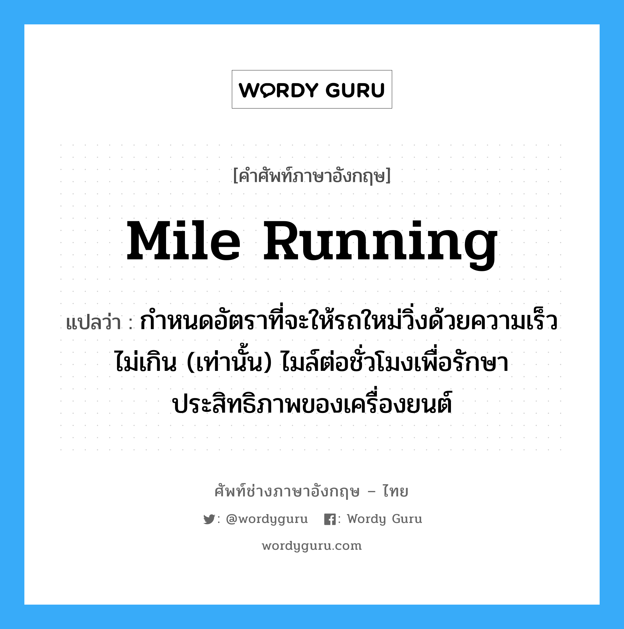 mile running แปลว่า?, คำศัพท์ช่างภาษาอังกฤษ - ไทย mile running คำศัพท์ภาษาอังกฤษ mile running แปลว่า กำหนดอัตราที่จะให้รถใหม่วิ่งด้วยความเร็วไม่เกิน (เท่านั้น) ไมล์ต่อชั่วโมงเพื่อรักษาประสิทธิภาพของเครื่องยนต์