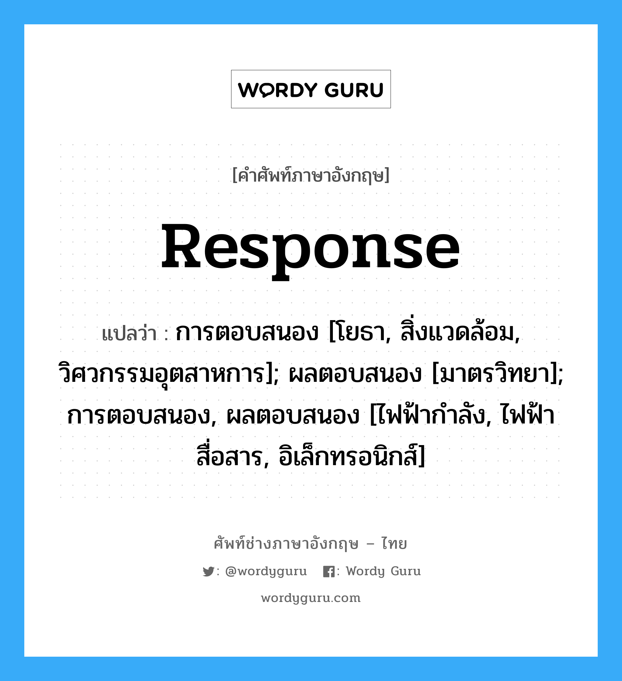 response แปลว่า?, คำศัพท์ช่างภาษาอังกฤษ - ไทย response คำศัพท์ภาษาอังกฤษ response แปลว่า การตอบสนอง [โยธา, สิ่งแวดล้อม, วิศวกรรมอุตสาหการ]; ผลตอบสนอง [มาตรวิทยา]; การตอบสนอง, ผลตอบสนอง [ไฟฟ้ากำลัง, ไฟฟ้าสื่อสาร, อิเล็กทรอนิกส์]