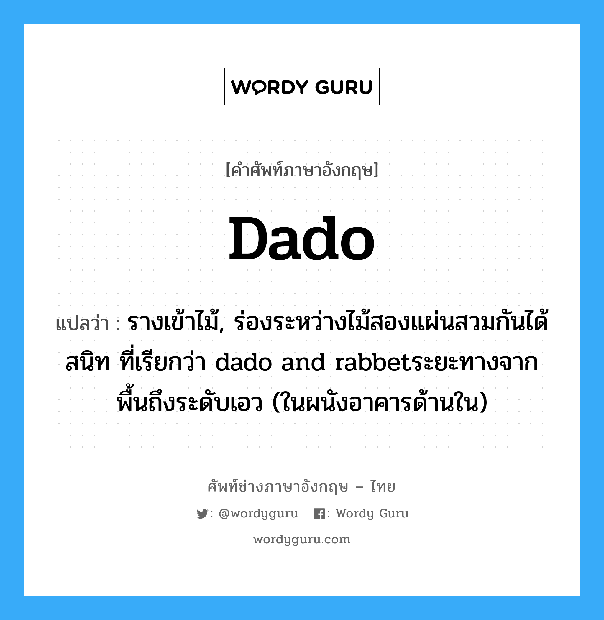 dado แปลว่า?, คำศัพท์ช่างภาษาอังกฤษ - ไทย dado คำศัพท์ภาษาอังกฤษ dado แปลว่า รางเข้าไม้, ร่องระหว่างไม้สองแผ่นสวมกันได้สนิท ที่เรียกว่า dado and rabbetระยะทางจากพื้นถึงระดับเอว (ในผนังอาคารด้านใน)