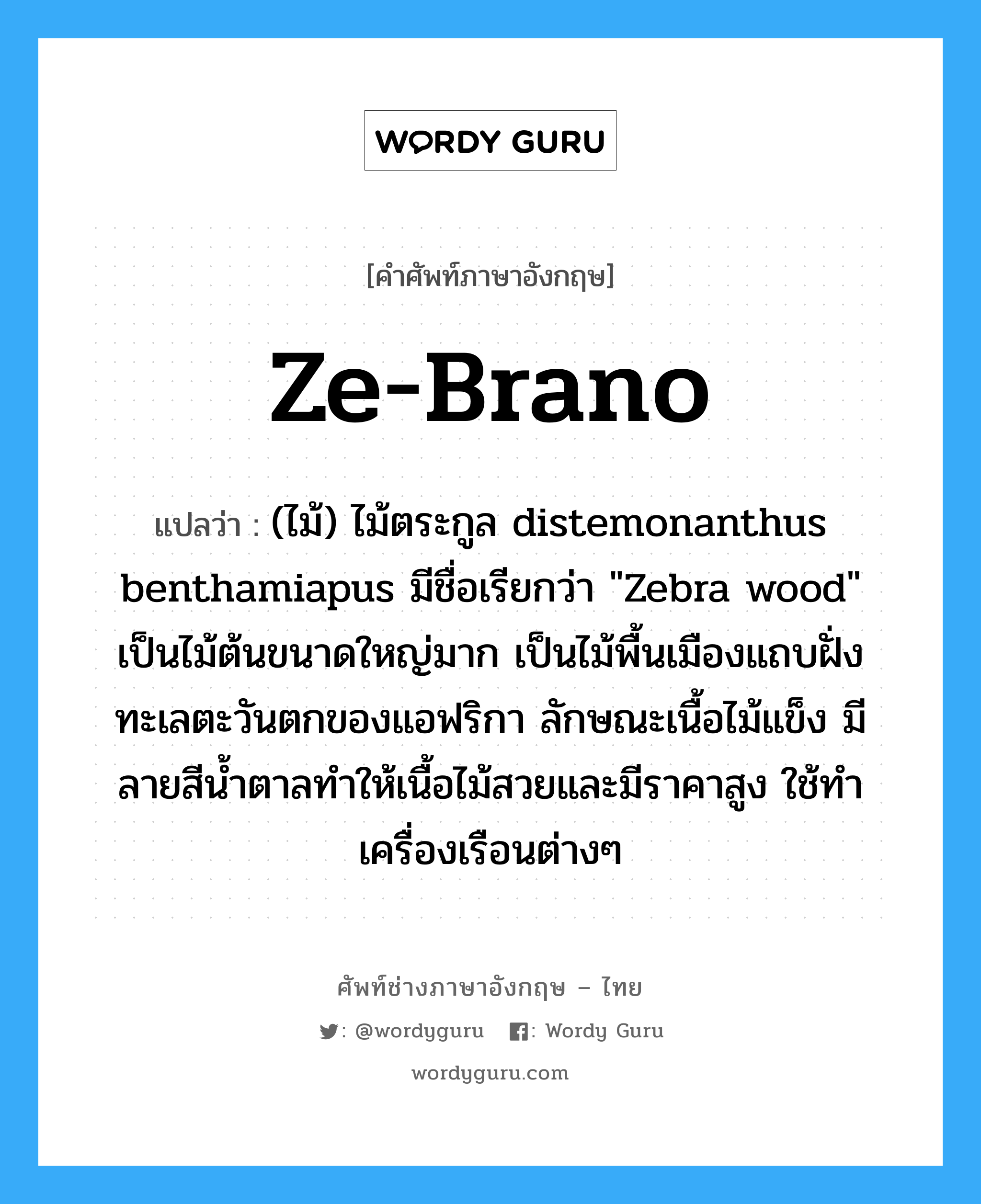 ze-brano แปลว่า?, คำศัพท์ช่างภาษาอังกฤษ - ไทย ze-brano คำศัพท์ภาษาอังกฤษ ze-brano แปลว่า (ไม้) ไม้ตระกูล distemonanthus benthamiapus มีชื่อเรียกว่า &#34;Zebra wood&#34; เป็นไม้ต้นขนาดใหญ่มาก เป็นไม้พื้นเมืองแถบฝั่งทะเลตะวันตกของแอฟริกา ลักษณะเนื้อไม้แข็ง มีลายสีน้ำตาลทำให้เนื้อไม้สวยและมีราคาสูง ใช้ทำเครื่องเรือนต่างๆ