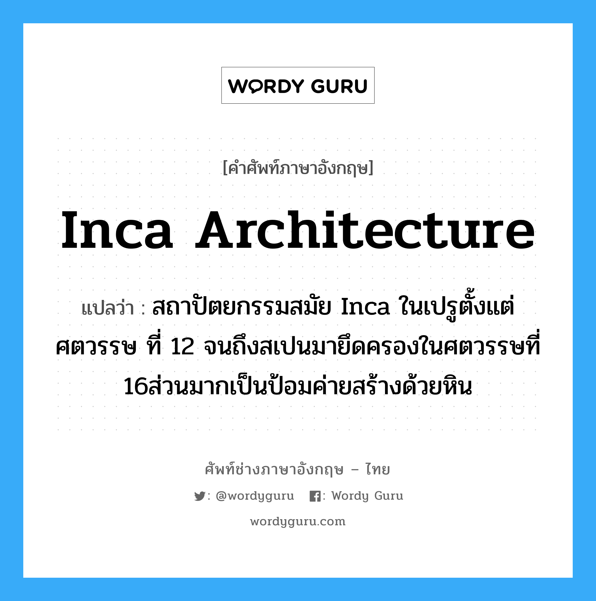 Inca architecture แปลว่า?, คำศัพท์ช่างภาษาอังกฤษ - ไทย Inca architecture คำศัพท์ภาษาอังกฤษ Inca architecture แปลว่า สถาปัตยกรรมสมัย Inca ในเปรูตั้งแต่ศตวรรษ ที่ 12 จนถึงสเปนมายึดครองในศตวรรษที่ 16ส่วนมากเป็นป้อมค่ายสร้างด้วยหิน