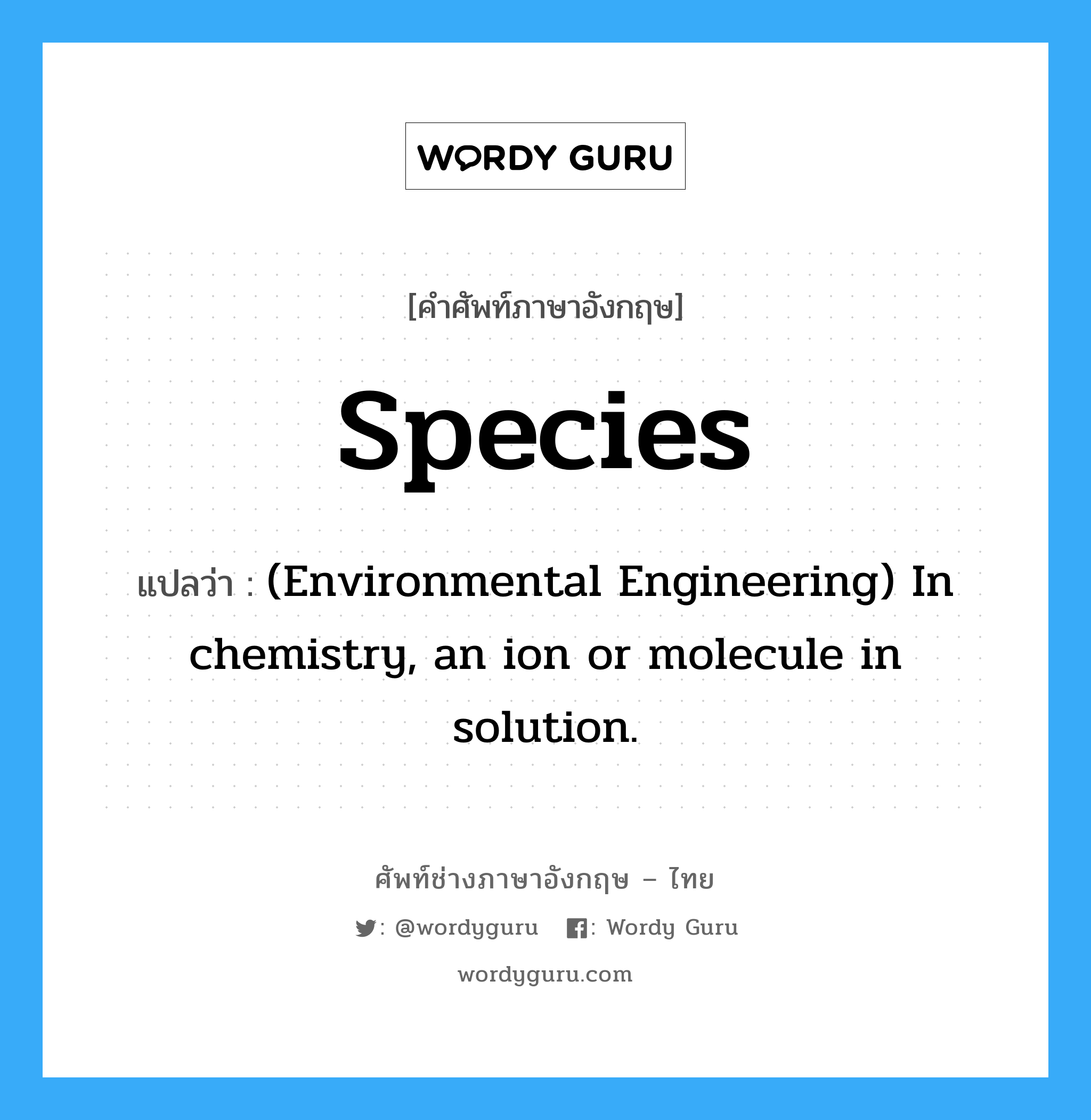 Species แปลว่า?, คำศัพท์ช่างภาษาอังกฤษ - ไทย Species คำศัพท์ภาษาอังกฤษ Species แปลว่า (Environmental Engineering) In chemistry, an ion or molecule in solution.