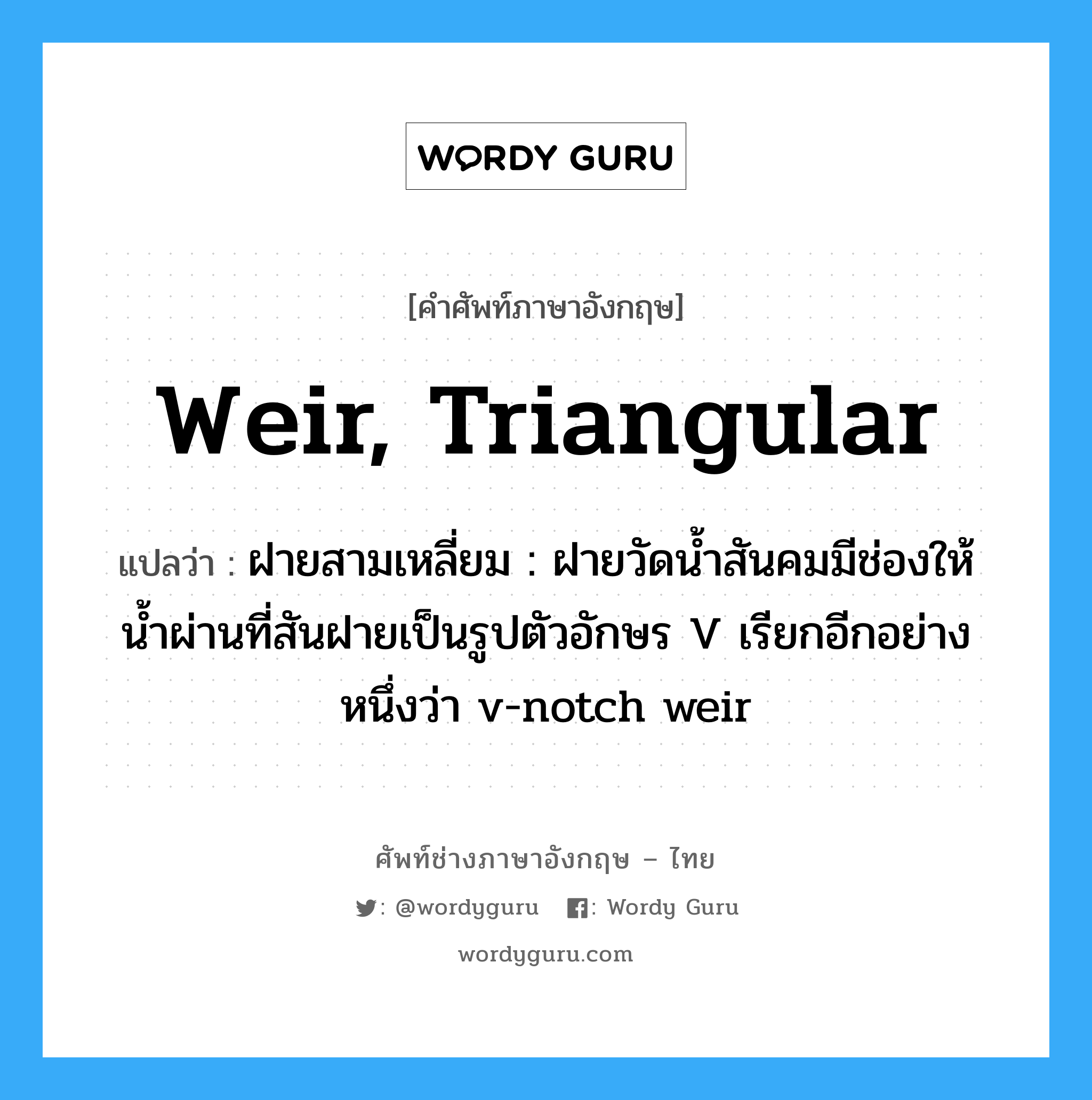 weir, triangular แปลว่า?, คำศัพท์ช่างภาษาอังกฤษ - ไทย weir, triangular คำศัพท์ภาษาอังกฤษ weir, triangular แปลว่า ฝายสามเหลี่ยม : ฝายวัดน้ำสันคมมีช่องให้น้ำผ่านที่สันฝายเป็นรูปตัวอักษร V เรียกอีกอย่างหนึ่งว่า v-notch weir