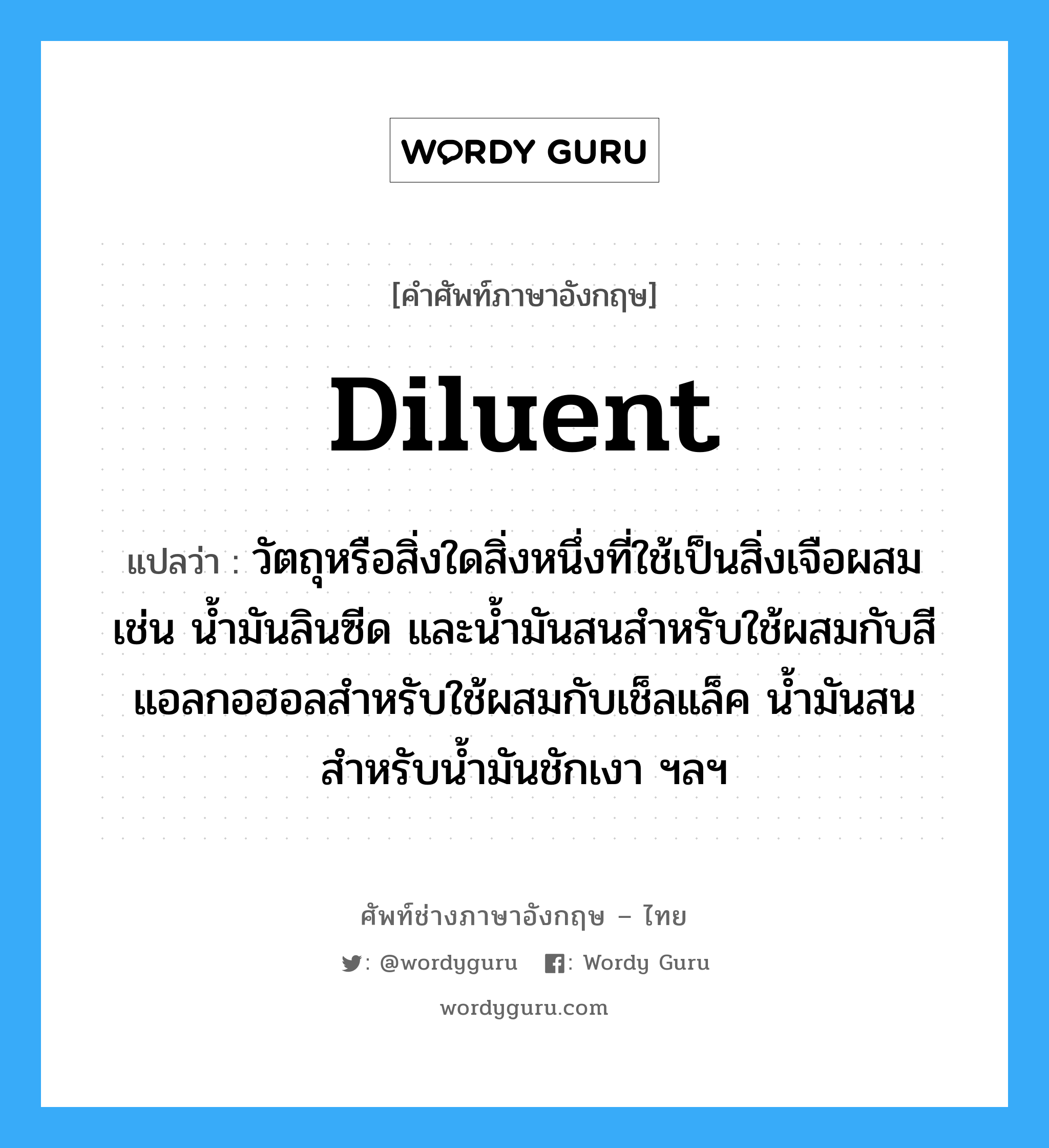 diluent แปลว่า?, คำศัพท์ช่างภาษาอังกฤษ - ไทย diluent คำศัพท์ภาษาอังกฤษ diluent แปลว่า วัตถุหรือสิ่งใดสิ่งหนึ่งที่ใช้เป็นสิ่งเจือผสม เช่น น้ำมันลินซีด และน้ำมันสนสำหรับใช้ผสมกับสี แอลกอฮอลสำหรับใช้ผสมกับเช็ลแล็ค น้ำมันสนสำหรับน้ำมันชักเงา ฯลฯ