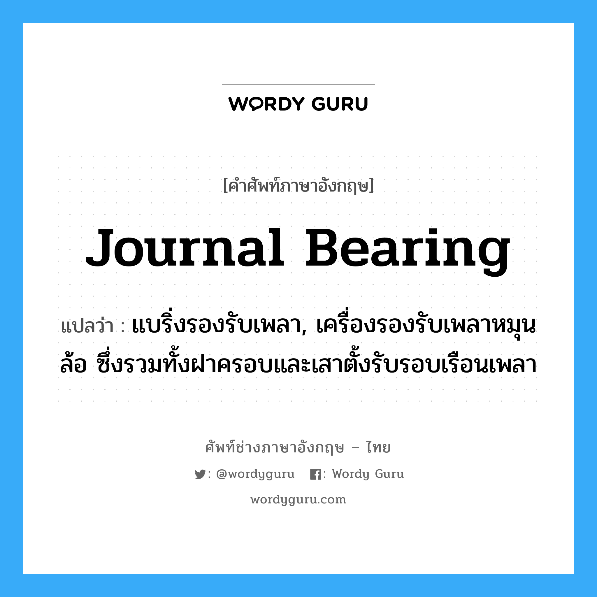 journal bearing แปลว่า?, คำศัพท์ช่างภาษาอังกฤษ - ไทย journal bearing คำศัพท์ภาษาอังกฤษ journal bearing แปลว่า แบริ่งรองรับเพลา, เครื่องรองรับเพลาหมุนล้อ ซึ่งรวมทั้งฝาครอบและเสาตั้งรับรอบเรือนเพลา