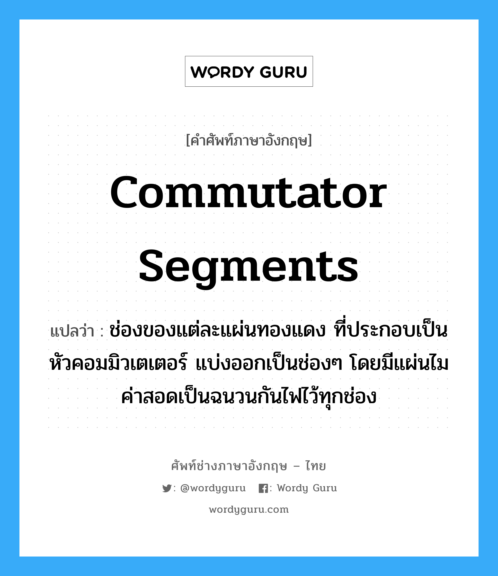 commutator segments แปลว่า?, คำศัพท์ช่างภาษาอังกฤษ - ไทย commutator segments คำศัพท์ภาษาอังกฤษ commutator segments แปลว่า ช่องของแต่ละแผ่นทองแดง ที่ประกอบเป็นหัวคอมมิวเตเตอร์ แบ่งออกเป็นช่องๆ โดยมีแผ่นไมค่าสอดเป็นฉนวนกันไฟไว้ทุกช่อง