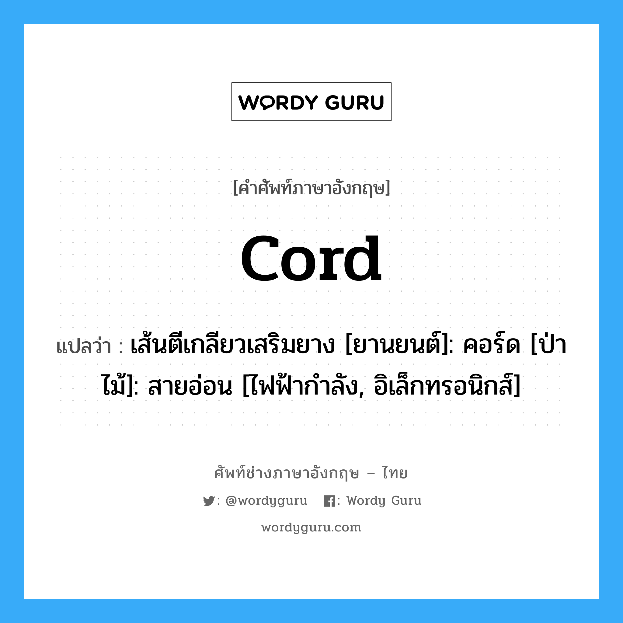 cord แปลว่า?, คำศัพท์ช่างภาษาอังกฤษ - ไทย cord คำศัพท์ภาษาอังกฤษ cord แปลว่า เส้นตีเกลียวเสริมยาง [ยานยนต์]: คอร์ด [ป่าไม้]: สายอ่อน [ไฟฟ้ากำลัง, อิเล็กทรอนิกส์]