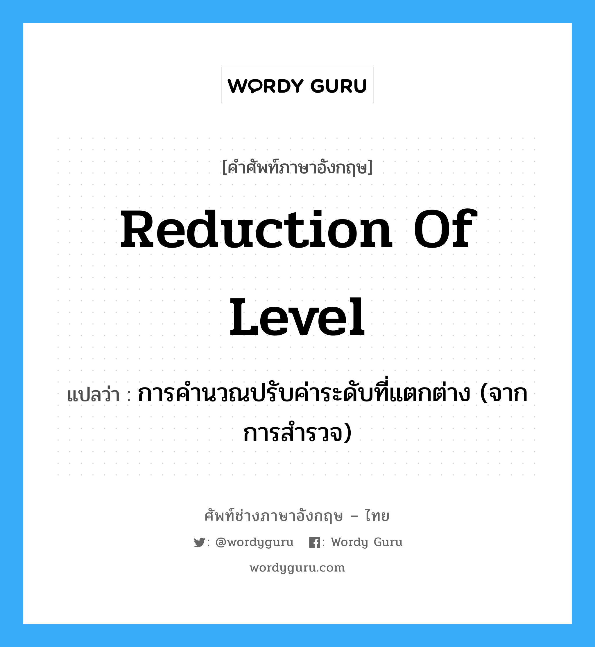 การคำนวณปรับค่าระดับที่แตกต่าง (จากการสำรวจ) ภาษาอังกฤษ?, คำศัพท์ช่างภาษาอังกฤษ - ไทย การคำนวณปรับค่าระดับที่แตกต่าง (จากการสำรวจ) คำศัพท์ภาษาอังกฤษ การคำนวณปรับค่าระดับที่แตกต่าง (จากการสำรวจ) แปลว่า reduction of level