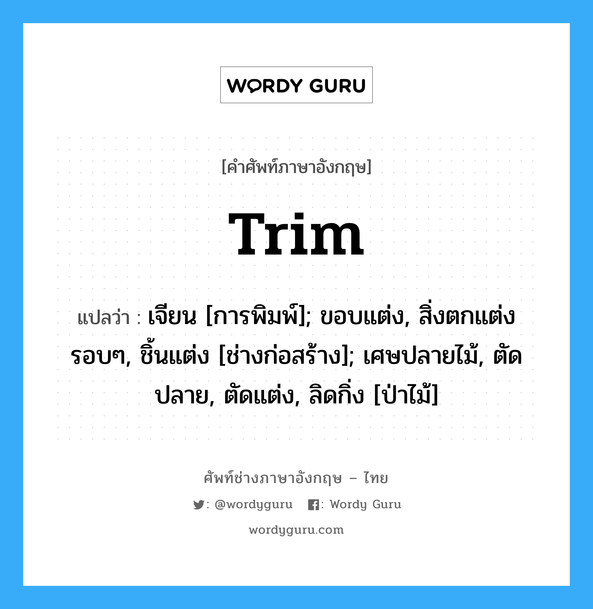 trim แปลว่า?, คำศัพท์ช่างภาษาอังกฤษ - ไทย trim คำศัพท์ภาษาอังกฤษ trim แปลว่า เจียน [การพิมพ์]; ขอบแต่ง, สิ่งตกแต่งรอบๆ, ชิ้นแต่ง [ช่างก่อสร้าง]; เศษปลายไม้, ตัดปลาย, ตัดแต่ง, ลิดกิ่ง [ป่าไม้]