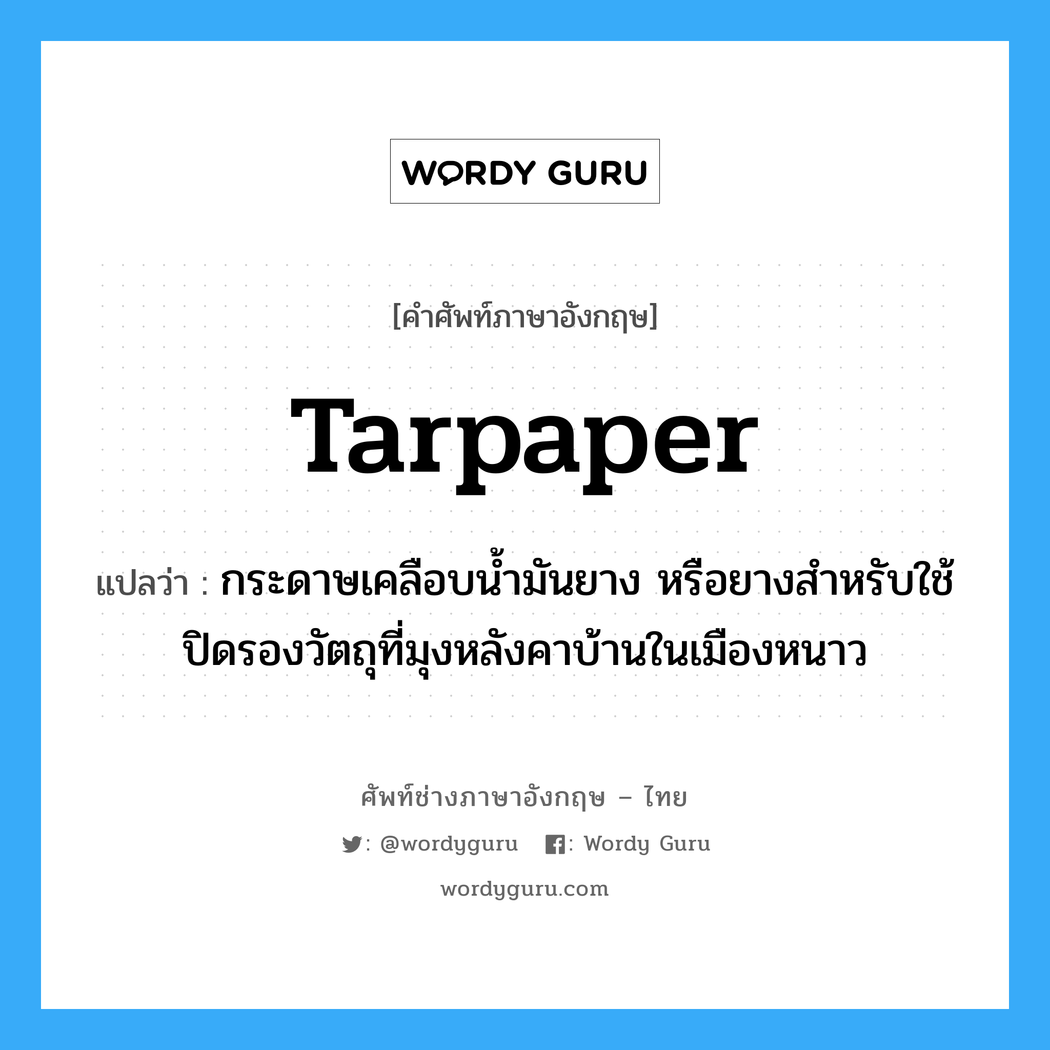 tarpaper แปลว่า?, คำศัพท์ช่างภาษาอังกฤษ - ไทย tarpaper คำศัพท์ภาษาอังกฤษ tarpaper แปลว่า กระดาษเคลือบน้ำมันยาง หรือยางสำหรับใช้ปิดรองวัตถุที่มุงหลังคาบ้านในเมืองหนาว