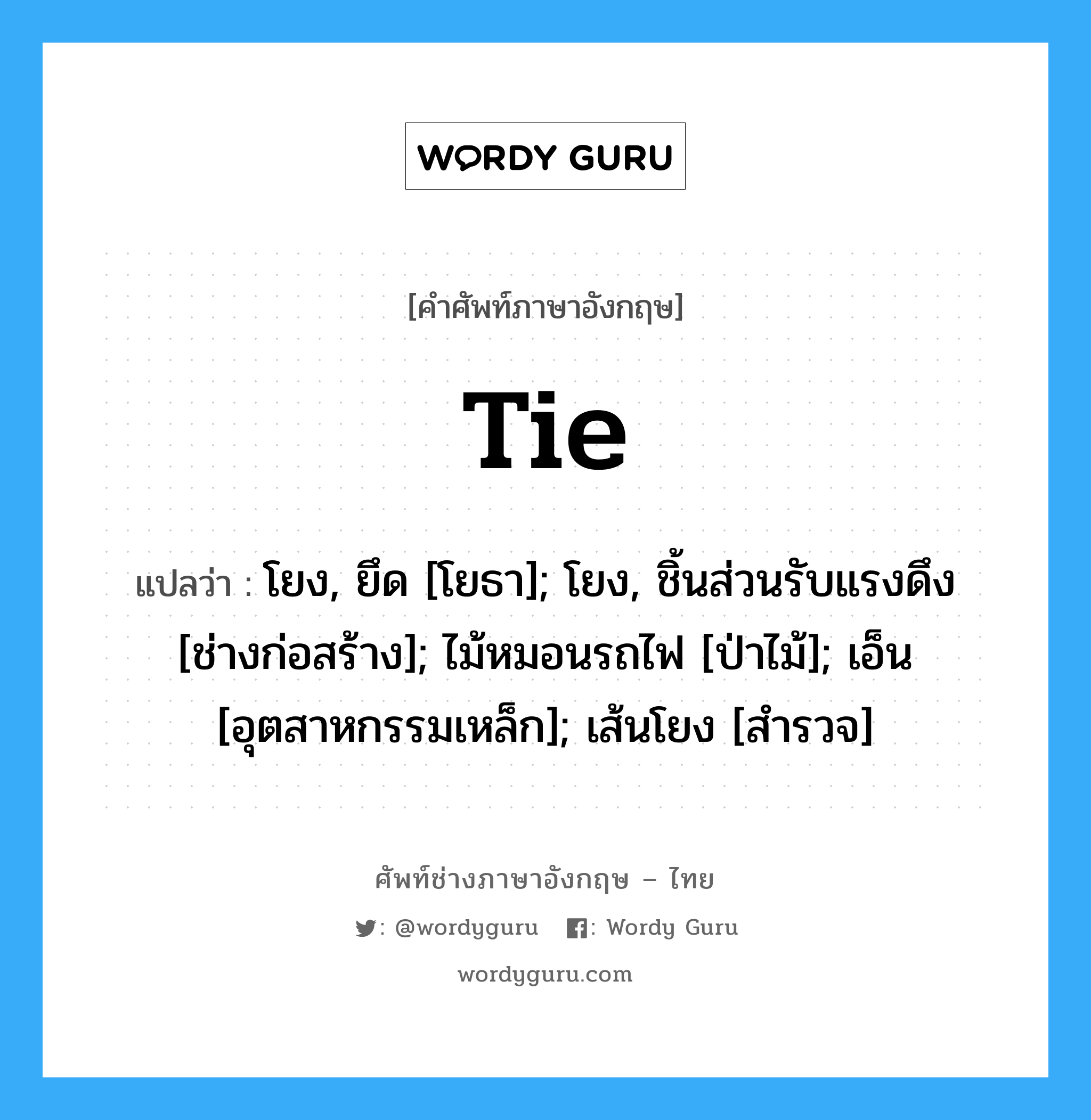 tie แปลว่า?, คำศัพท์ช่างภาษาอังกฤษ - ไทย tie คำศัพท์ภาษาอังกฤษ tie แปลว่า โยง, ยึด [โยธา]; โยง, ชิ้นส่วนรับแรงดึง [ช่างก่อสร้าง]; ไม้หมอนรถไฟ [ป่าไม้]; เอ็น [อุตสาหกรรมเหล็ก]; เส้นโยง [สำรวจ]