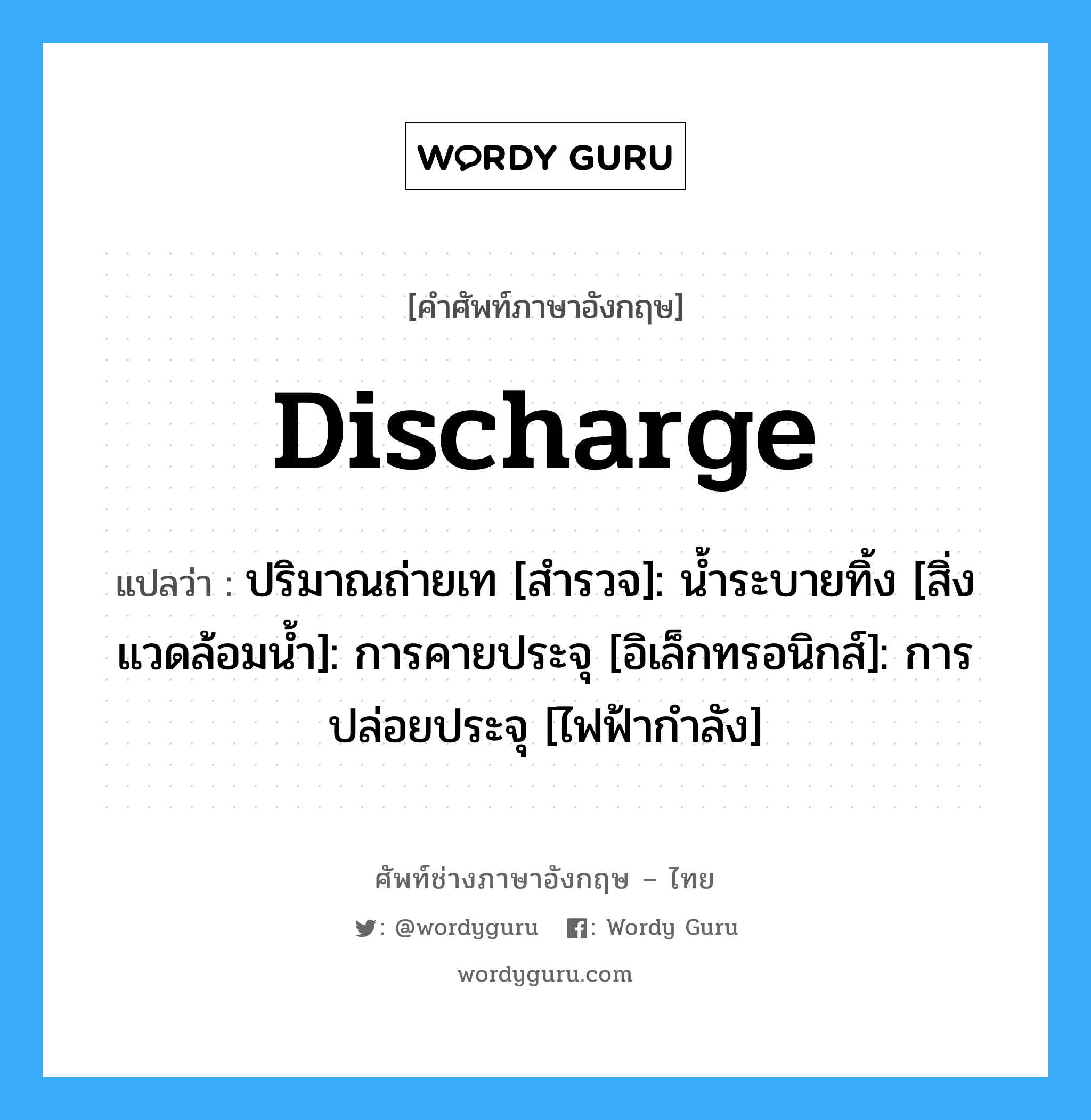 discharge แปลว่า?, คำศัพท์ช่างภาษาอังกฤษ - ไทย discharge คำศัพท์ภาษาอังกฤษ discharge แปลว่า ปริมาณถ่ายเท [สำรวจ]: น้ำระบายทิ้ง [สิ่งแวดล้อมน้ำ]: การคายประจุ [อิเล็กทรอนิกส์]: การปล่อยประจุ [ไฟฟ้ากำลัง]