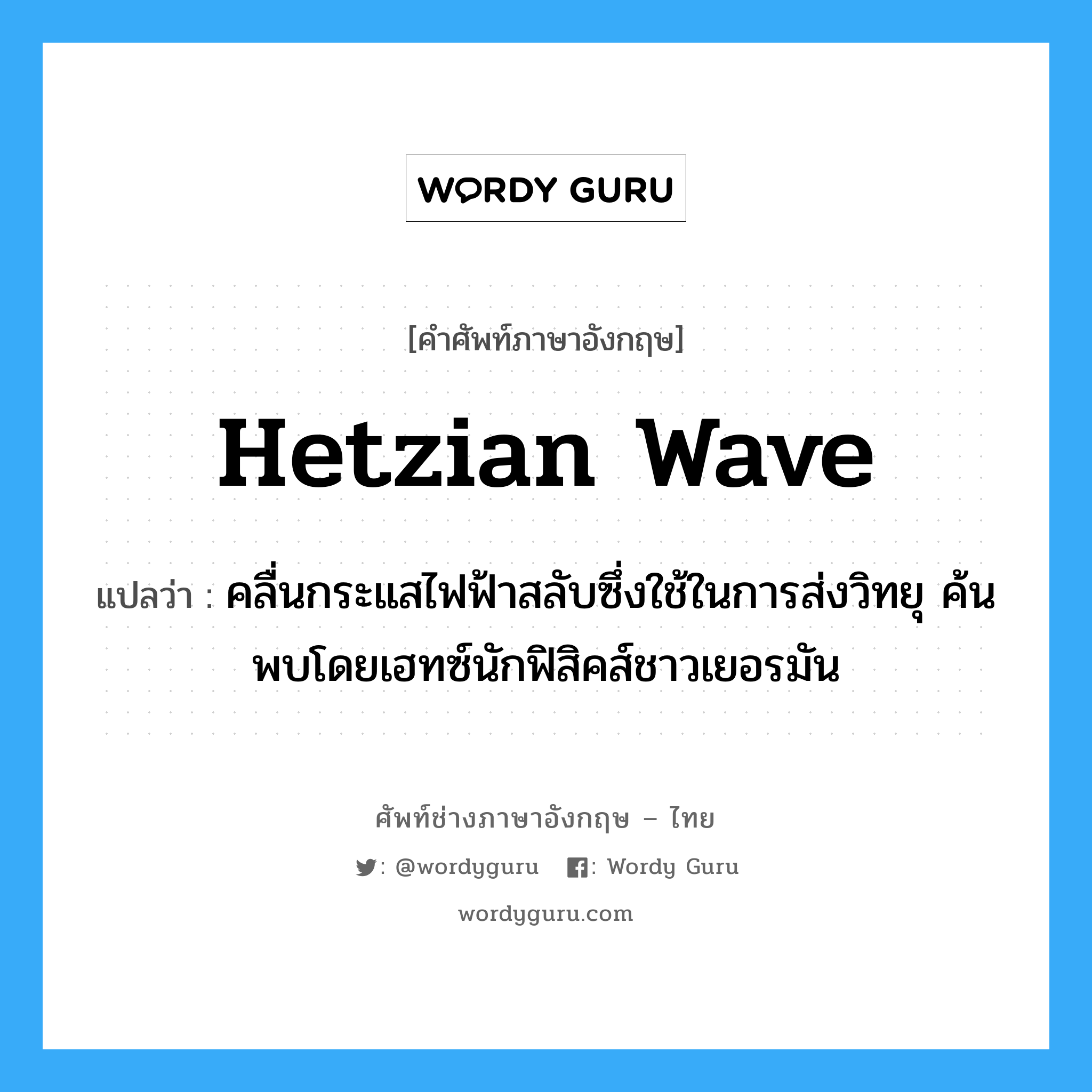 Hetzian wave แปลว่า?, คำศัพท์ช่างภาษาอังกฤษ - ไทย Hetzian wave คำศัพท์ภาษาอังกฤษ Hetzian wave แปลว่า คลื่นกระแสไฟฟ้าสลับซึ่งใช้ในการส่งวิทยุ ค้นพบโดยเฮทซ์นักฟิสิคส์ชาวเยอรมัน