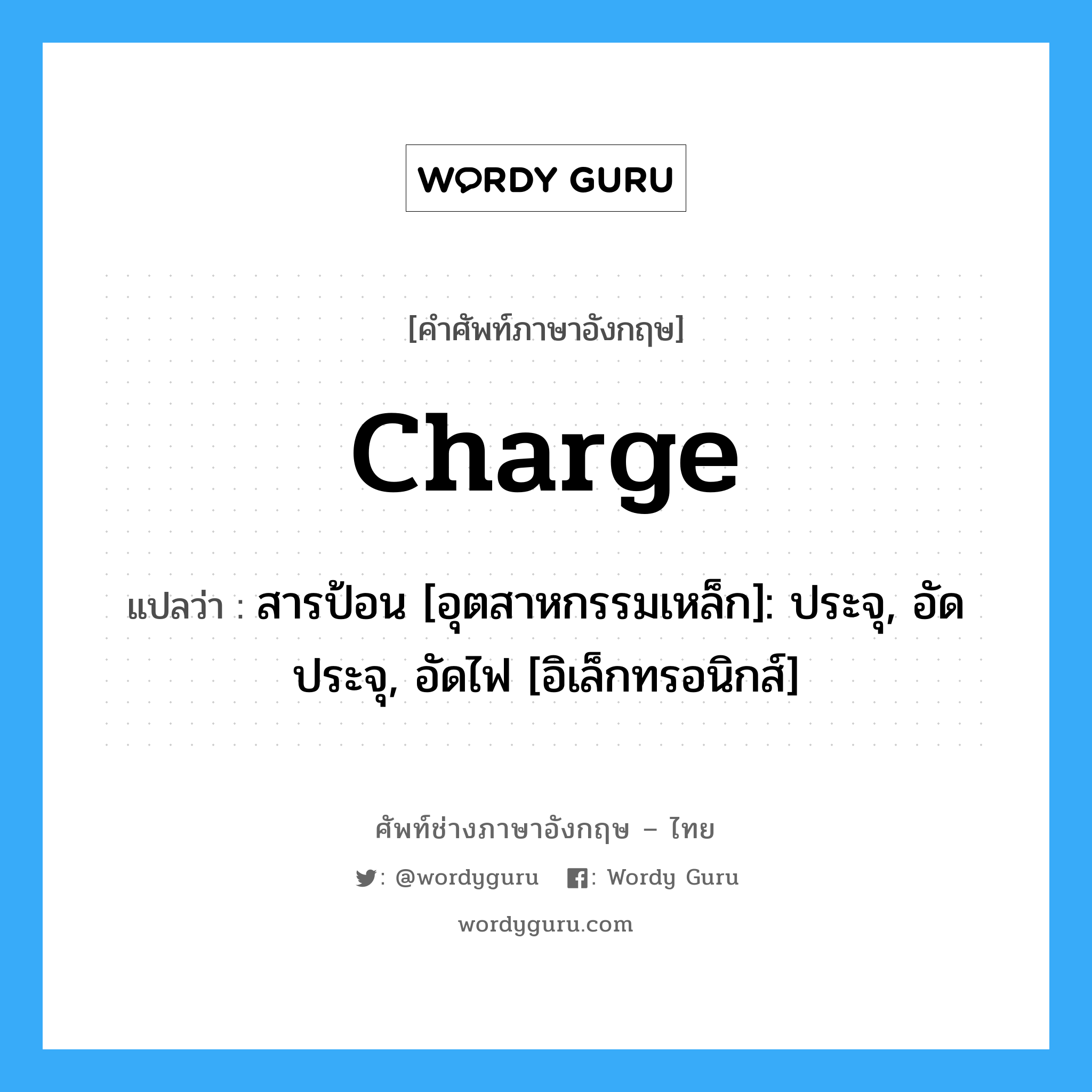 charge แปลว่า?, คำศัพท์ช่างภาษาอังกฤษ - ไทย charge คำศัพท์ภาษาอังกฤษ charge แปลว่า สารป้อน [อุตสาหกรรมเหล็ก]: ประจุ, อัดประจุ, อัดไฟ [อิเล็กทรอนิกส์]