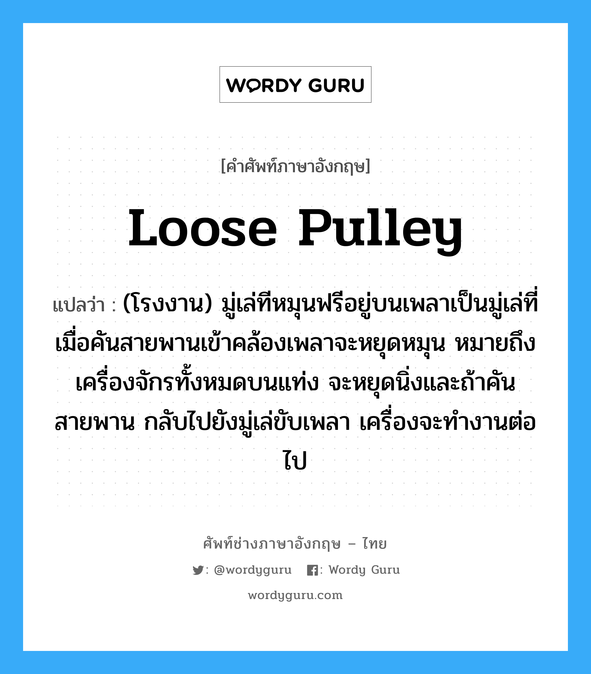 loose pulley แปลว่า?, คำศัพท์ช่างภาษาอังกฤษ - ไทย loose pulley คำศัพท์ภาษาอังกฤษ loose pulley แปลว่า (โรงงาน) มู่เล่ทีหมุนฟรีอยู่บนเพลาเป็นมู่เล่ที่เมื่อคันสายพานเข้าคล้องเพลาจะหยุดหมุน หมายถึงเครื่องจักรทั้งหมดบนแท่ง จะหยุดนิ่งและถ้าคันสายพาน กลับไปยังมู่เล่ขับเพลา เครื่องจะทำงานต่อไป